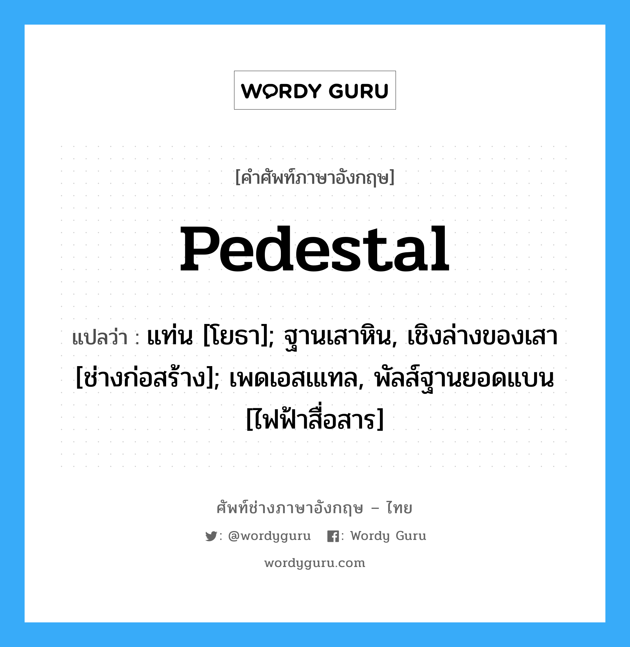 Pedestal แปลว่า?, คำศัพท์ช่างภาษาอังกฤษ - ไทย Pedestal คำศัพท์ภาษาอังกฤษ Pedestal แปลว่า แท่น [โยธา]; ฐานเสาหิน, เชิงล่างของเสา [ช่างก่อสร้าง]; เพดเอสเแทล, พัลส์ฐานยอดแบน [ไฟฟ้าสื่อสาร]