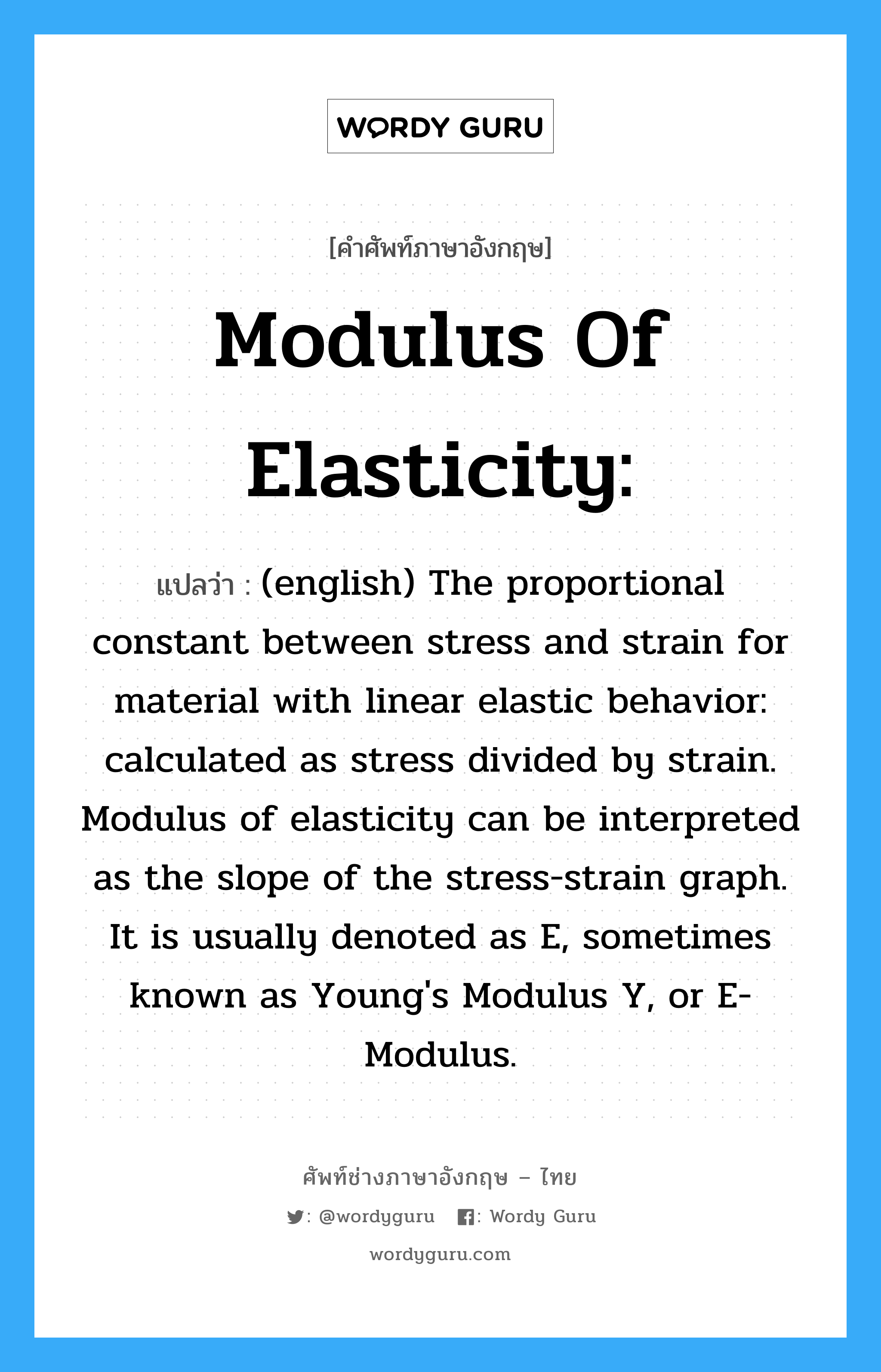 Modulus of elasticity: แปลว่า?, คำศัพท์ช่างภาษาอังกฤษ - ไทย Modulus of elasticity: คำศัพท์ภาษาอังกฤษ Modulus of elasticity: แปลว่า (english) The proportional constant between stress and strain for material with linear elastic behavior: calculated as stress divided by strain. Modulus of elasticity can be interpreted as the slope of the stress-strain graph. It is usually denoted as E, sometimes known as Young&#39;s Modulus Y, or E-Modulus.