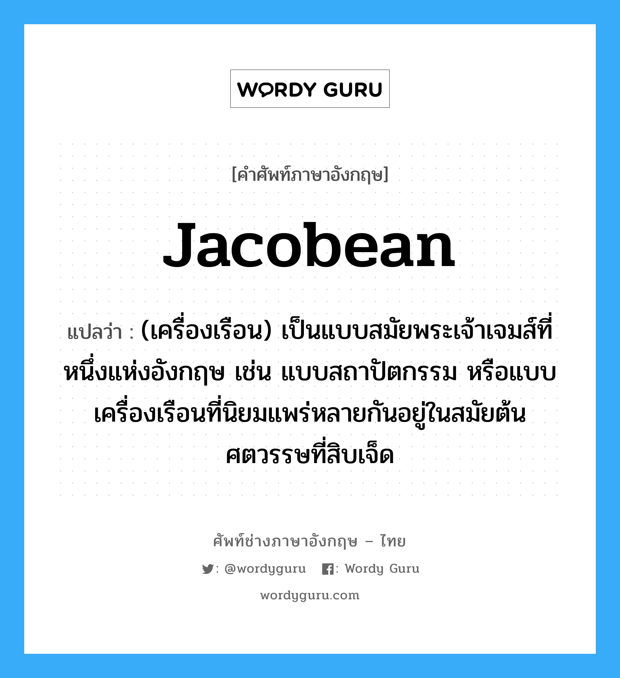 Jacobean แปลว่า?, คำศัพท์ช่างภาษาอังกฤษ - ไทย Jacobean คำศัพท์ภาษาอังกฤษ Jacobean แปลว่า (เครื่องเรือน) เป็นแบบสมัยพระเจ้าเจมส์ที่หนึ่งแห่งอังกฤษ เช่น แบบสถาปัตกรรม หรือแบบเครื่องเรือนที่นิยมแพร่หลายกันอยู่ในสมัยต้นศตวรรษที่สิบเจ็ด