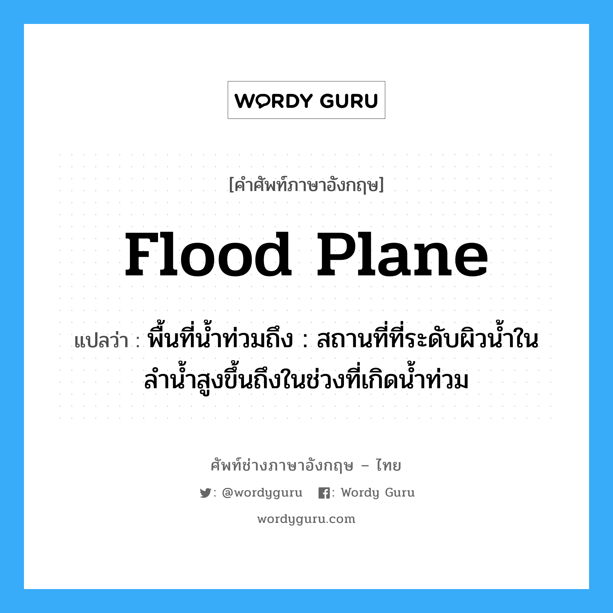 flood plane แปลว่า?, คำศัพท์ช่างภาษาอังกฤษ - ไทย flood plane คำศัพท์ภาษาอังกฤษ flood plane แปลว่า พื้นที่น้ำท่วมถึง : สถานที่ที่ระดับผิวน้ำในลำน้ำสูงขึ้นถึงในช่วงที่เกิดน้ำท่วม