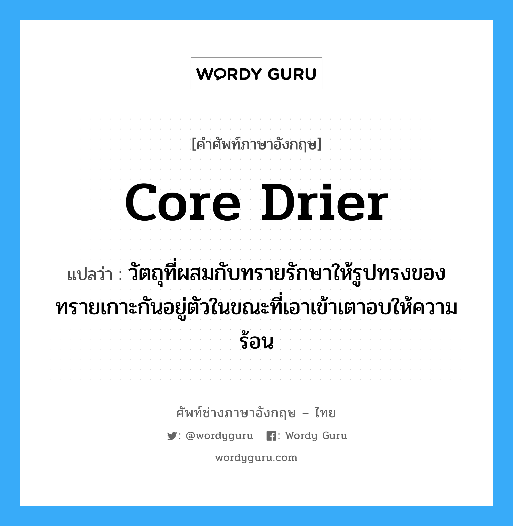 core drier แปลว่า?, คำศัพท์ช่างภาษาอังกฤษ - ไทย core drier คำศัพท์ภาษาอังกฤษ core drier แปลว่า วัตถุที่ผสมกับทรายรักษาให้รูปทรงของทรายเกาะกันอยู่ตัวในขณะที่เอาเข้าเตาอบให้ความร้อน