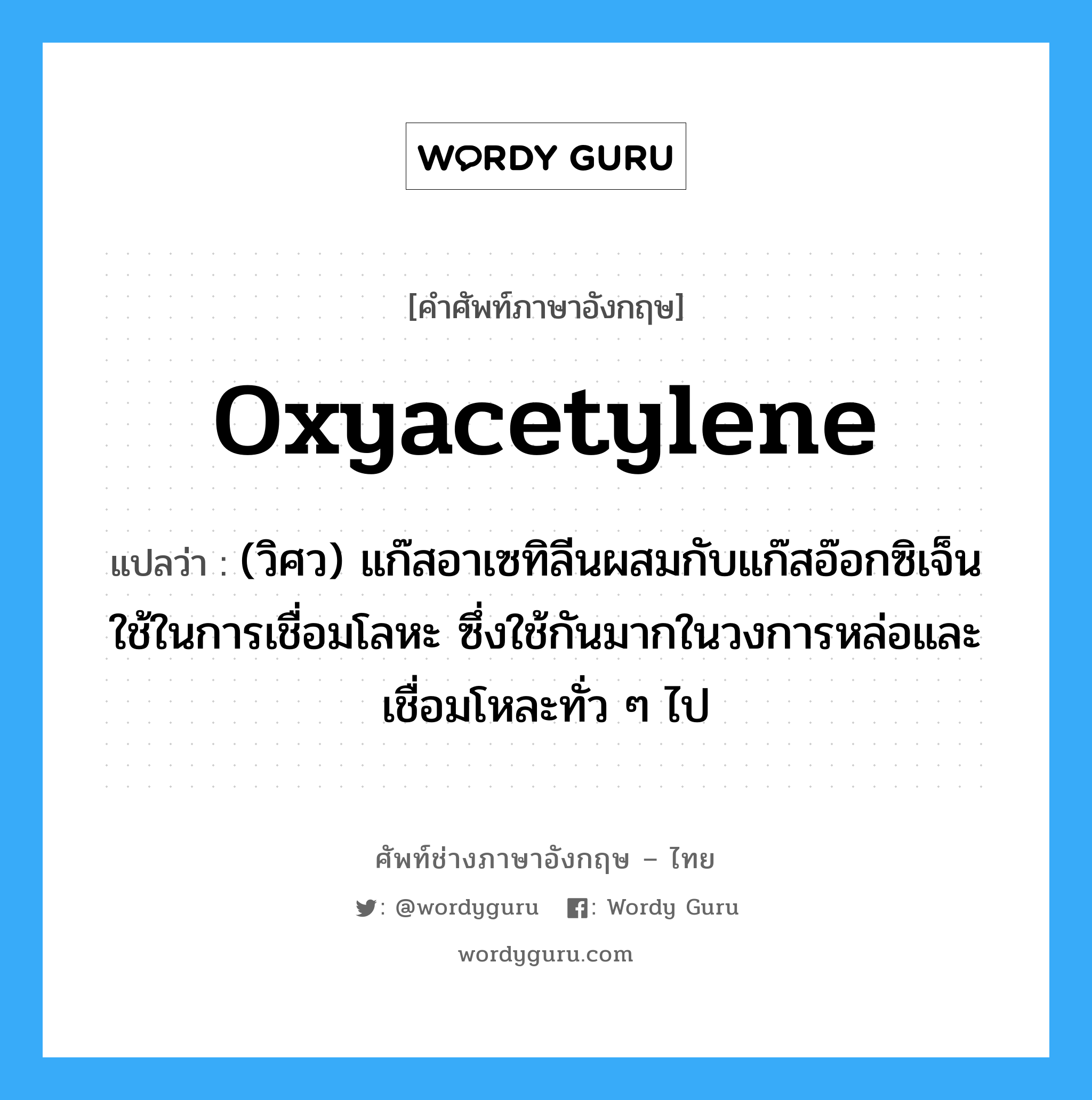 oxyacetylene แปลว่า?, คำศัพท์ช่างภาษาอังกฤษ - ไทย oxyacetylene คำศัพท์ภาษาอังกฤษ oxyacetylene แปลว่า (วิศว) แก๊สอาเซทิลีนผสมกับแก๊สอ๊อกซิเจ็นใช้ในการเชื่อมโลหะ ซึ่งใช้กันมากในวงการหล่อและเชื่อมโหละทั่ว ๆ ไป