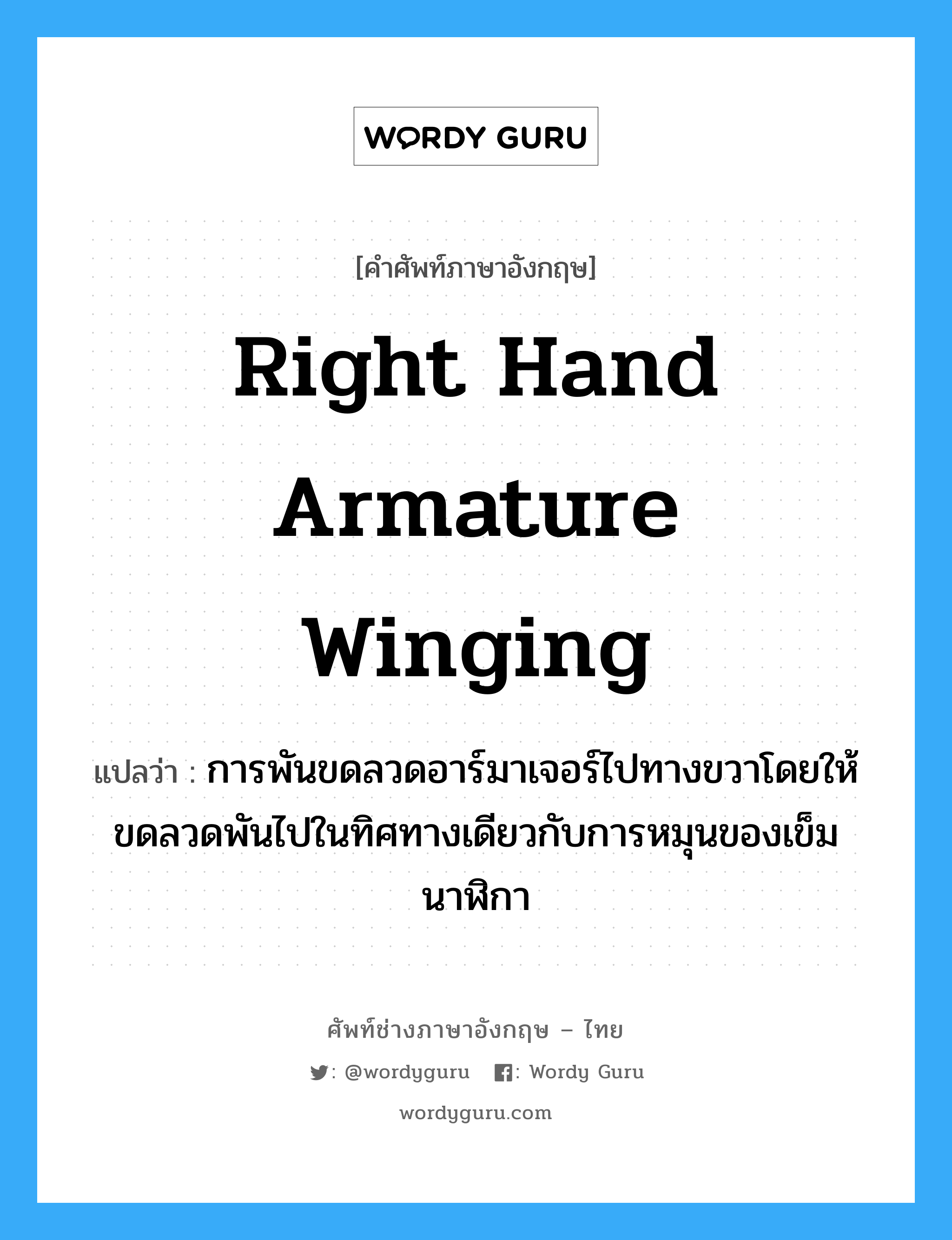 right hand armature winging แปลว่า?, คำศัพท์ช่างภาษาอังกฤษ - ไทย right hand armature winging คำศัพท์ภาษาอังกฤษ right hand armature winging แปลว่า การพันขดลวดอาร์มาเจอร์ไปทางขวาโดยให้ขดลวดพันไปในทิศทางเดียวกับการหมุนของเข็มนาฬิกา