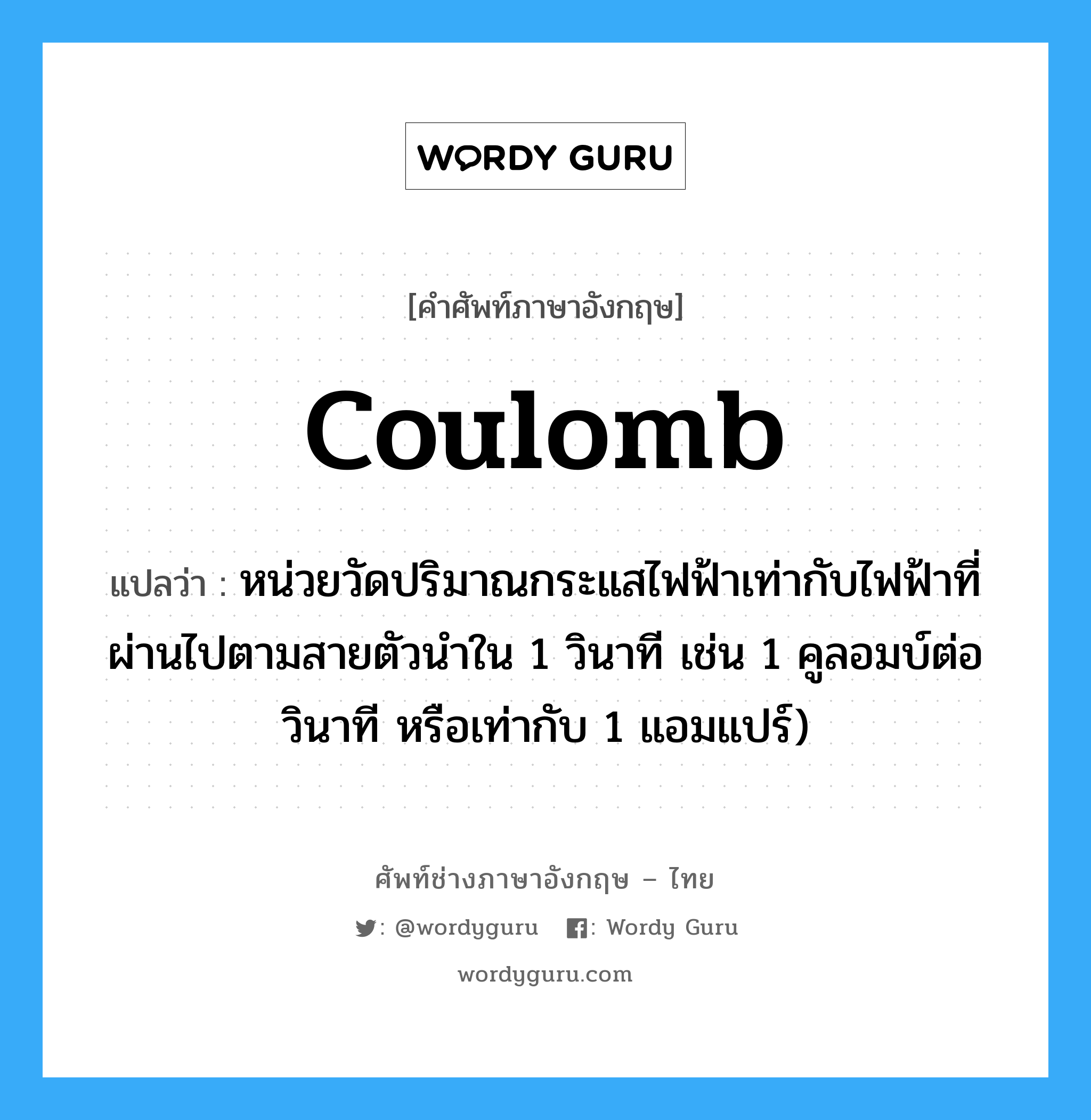 coulomb แปลว่า?, คำศัพท์ช่างภาษาอังกฤษ - ไทย coulomb คำศัพท์ภาษาอังกฤษ coulomb แปลว่า หน่วยวัดปริมาณกระแสไฟฟ้าเท่ากับไฟฟ้าที่ผ่านไปตามสายตัวนำใน 1 วินาที เช่น 1 คูลอมบ์ต่อวินาที หรือเท่ากับ 1 แอมแปร์)