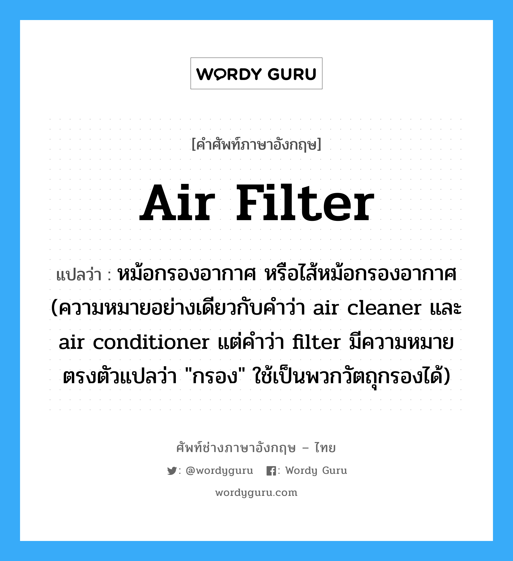 air filter แปลว่า?, คำศัพท์ช่างภาษาอังกฤษ - ไทย air filter คำศัพท์ภาษาอังกฤษ air filter แปลว่า หม้อกรองอากาศ หรือไส้หม้อกรองอากาศ (ความหมายอย่างเดียวกับคำว่า air cleaner และ air conditioner แต่คำว่า filter มีความหมายตรงตัวแปลว่า &#34;กรอง&#34; ใช้เป็นพวกวัตถุกรองได้)