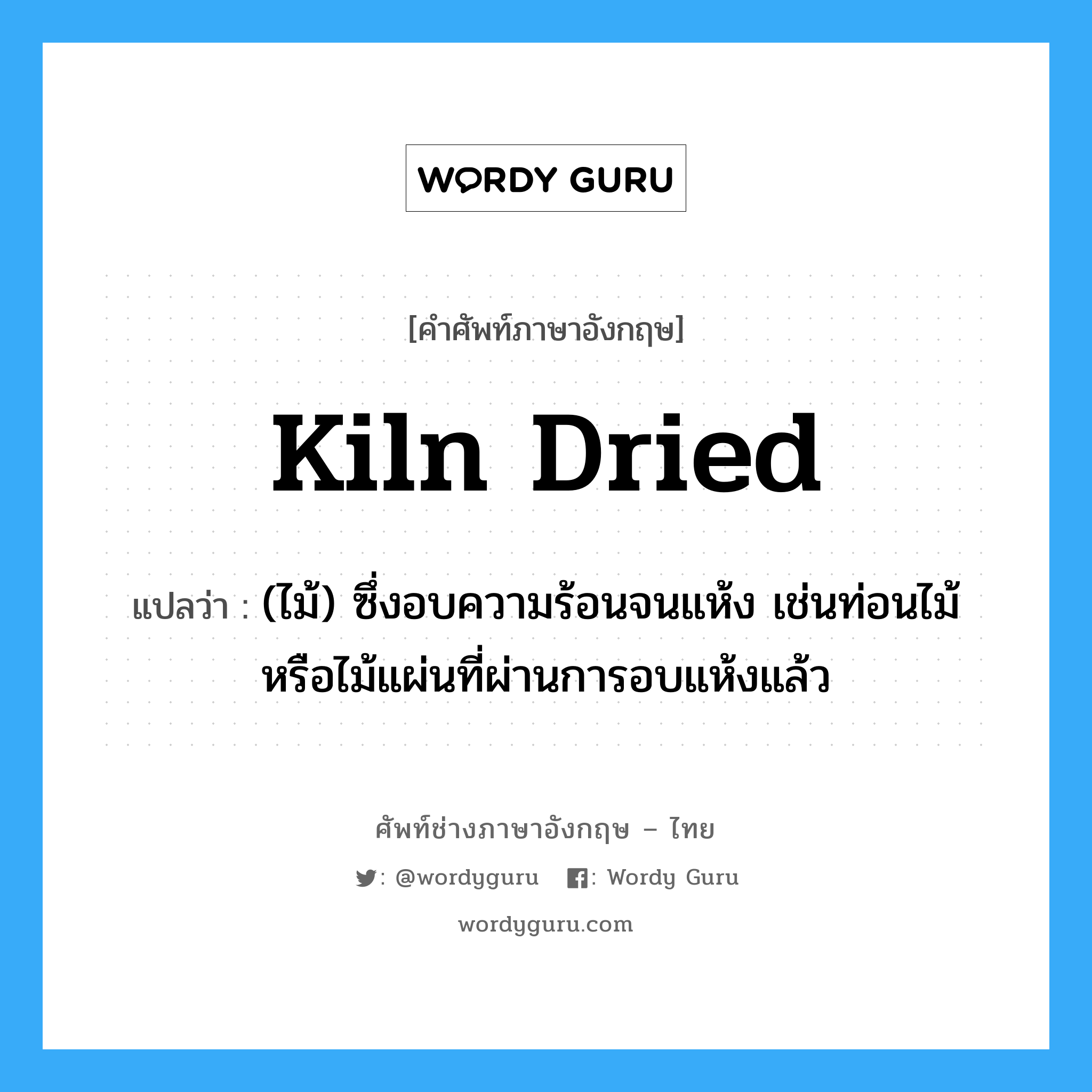 kiln dried แปลว่า?, คำศัพท์ช่างภาษาอังกฤษ - ไทย kiln dried คำศัพท์ภาษาอังกฤษ kiln dried แปลว่า (ไม้) ซึ่งอบความร้อนจนแห้ง เช่นท่อนไม้หรือไม้แผ่นที่ผ่านการอบแห้งแล้ว