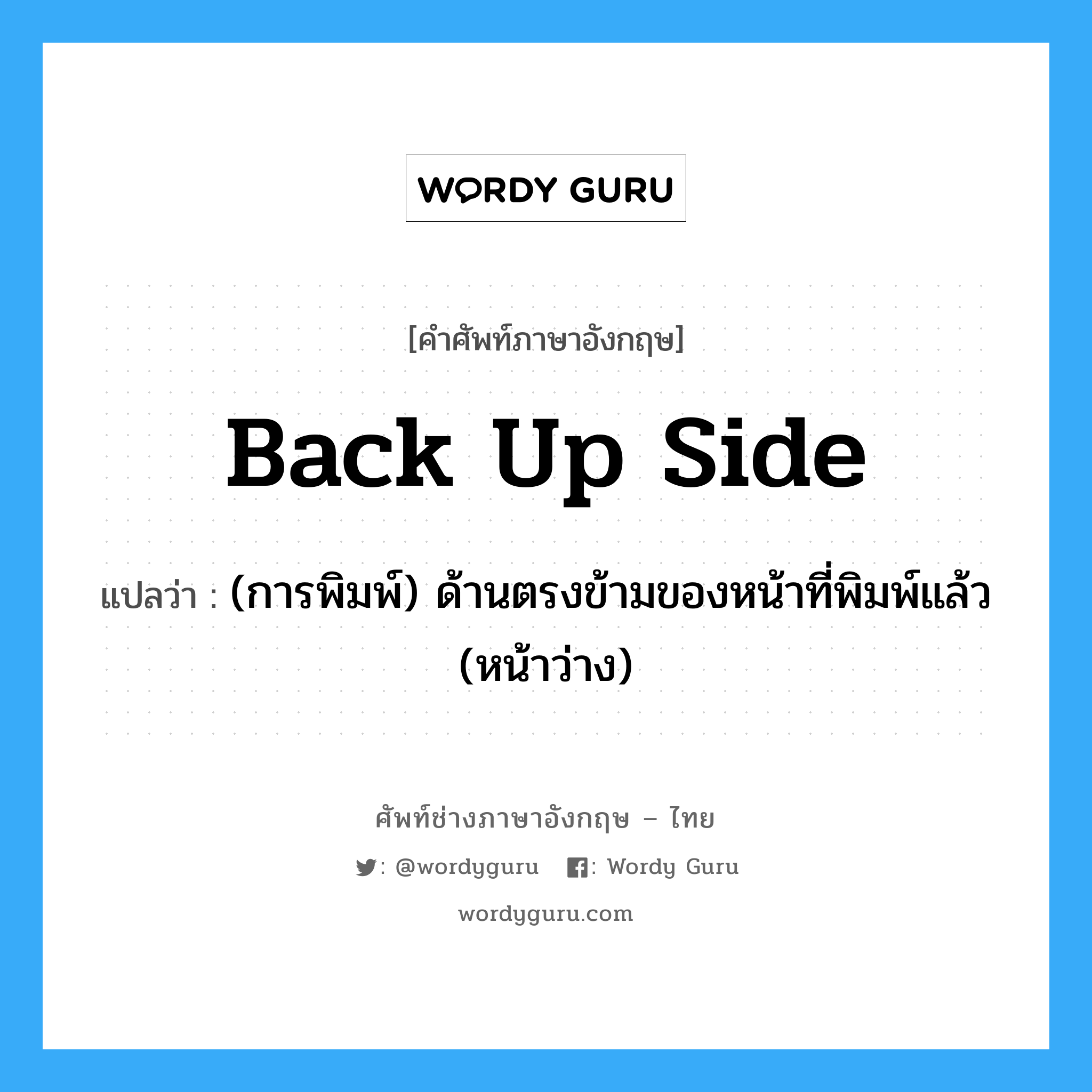 back up side แปลว่า?, คำศัพท์ช่างภาษาอังกฤษ - ไทย back up side คำศัพท์ภาษาอังกฤษ back up side แปลว่า (การพิมพ์) ด้านตรงข้ามของหน้าที่พิมพ์แล้ว (หน้าว่าง)