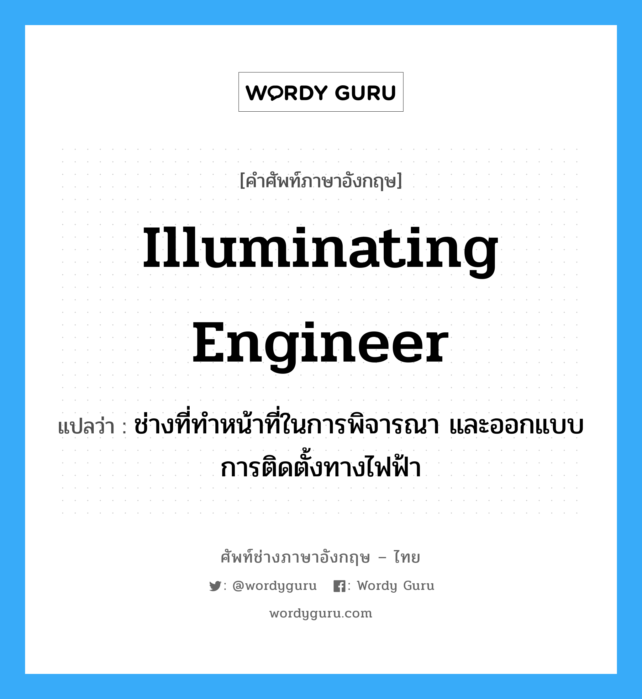 illuminating engineer แปลว่า?, คำศัพท์ช่างภาษาอังกฤษ - ไทย illuminating engineer คำศัพท์ภาษาอังกฤษ illuminating engineer แปลว่า ช่างที่ทำหน้าที่ในการพิจารณา และออกแบบการติดตั้งทางไฟฟ้า