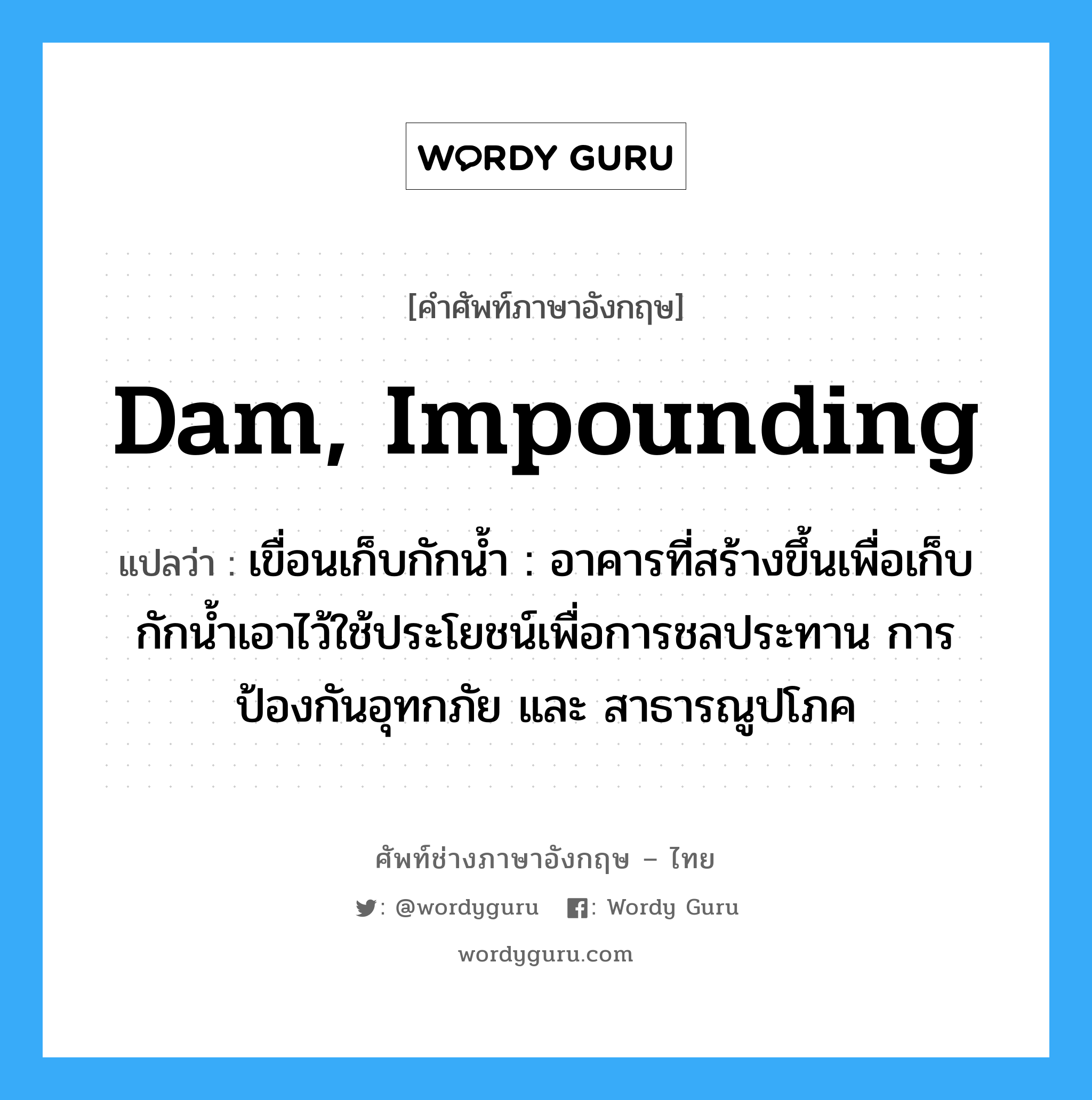 dam, impounding แปลว่า?, คำศัพท์ช่างภาษาอังกฤษ - ไทย dam, impounding คำศัพท์ภาษาอังกฤษ dam, impounding แปลว่า เขื่อนเก็บกักน้ำ : อาคารที่สร้างขึ้นเพื่อเก็บกักน้ำเอาไว้ใช้ประโยชน์เพื่อการชลประทาน การ ป้องกันอุทกภัย และ สาธารณูปโภค