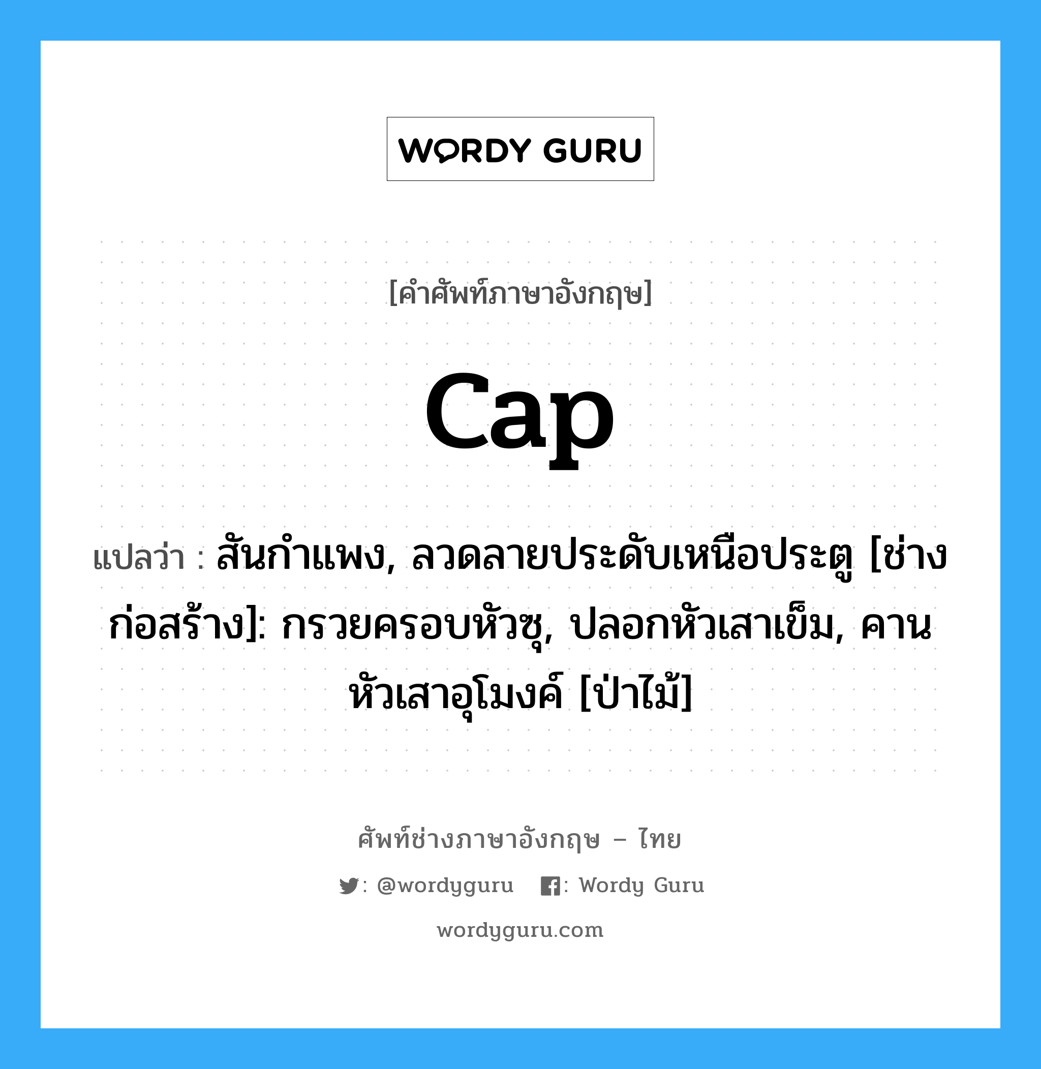 cap แปลว่า?, คำศัพท์ช่างภาษาอังกฤษ - ไทย cap คำศัพท์ภาษาอังกฤษ cap แปลว่า สันกำแพง, ลวดลายประดับเหนือประตู [ช่างก่อสร้าง]: กรวยครอบหัวซุ, ปลอกหัวเสาเข็ม, คานหัวเสาอุโมงค์ [ป่าไม้]