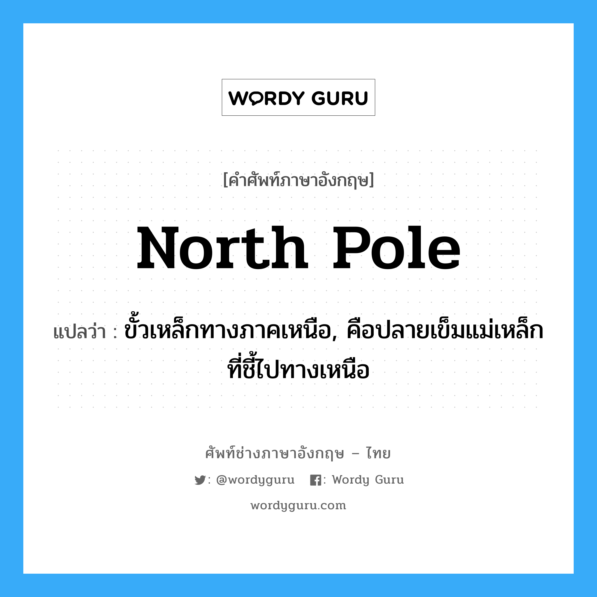 north pole แปลว่า?, คำศัพท์ช่างภาษาอังกฤษ - ไทย north pole คำศัพท์ภาษาอังกฤษ north pole แปลว่า ขั้วเหล็กทางภาคเหนือ, คือปลายเข็มแม่เหล็กที่ชี้ไปทางเหนือ