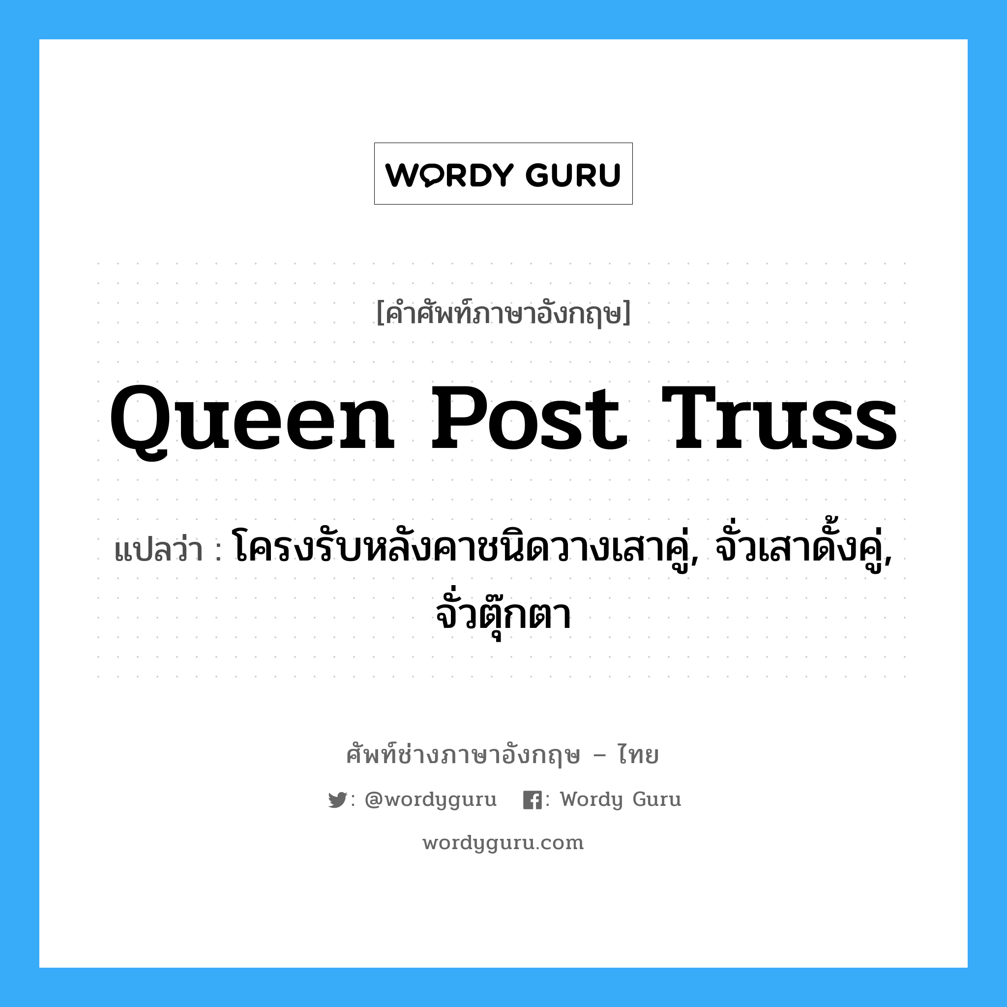 queen post truss แปลว่า?, คำศัพท์ช่างภาษาอังกฤษ - ไทย queen post truss คำศัพท์ภาษาอังกฤษ queen post truss แปลว่า โครงรับหลังคาชนิดวางเสาคู่, จั่วเสาดั้งคู่, จั่วตุ๊กตา