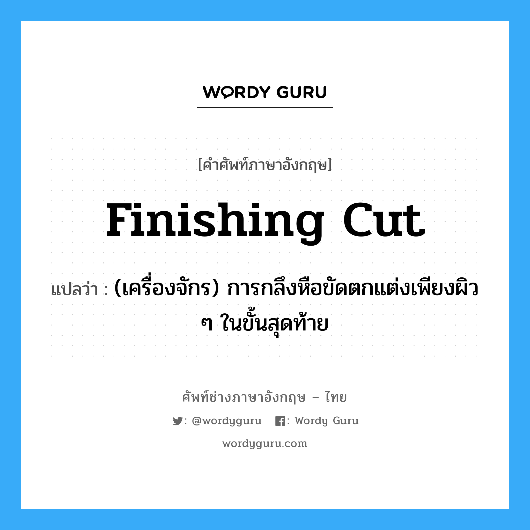 finishing cut แปลว่า?, คำศัพท์ช่างภาษาอังกฤษ - ไทย finishing cut คำศัพท์ภาษาอังกฤษ finishing cut แปลว่า (เครื่องจักร) การกลึงหือขัดตกแต่งเพียงผิว ๆ ในขั้นสุดท้าย