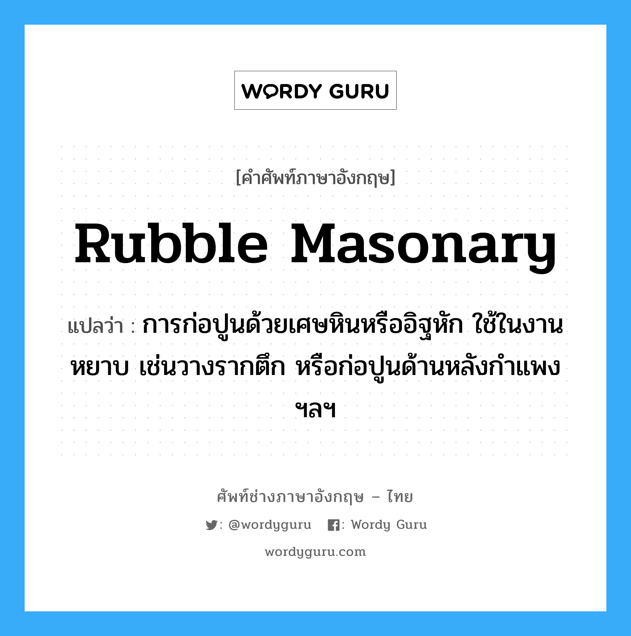 rubble masonary แปลว่า?, คำศัพท์ช่างภาษาอังกฤษ - ไทย rubble masonary คำศัพท์ภาษาอังกฤษ rubble masonary แปลว่า การก่อปูนด้วยเศษหินหรืออิฐหัก ใช้ในงานหยาบ เช่นวางรากตึก หรือก่อปูนด้านหลังกำแพง ฯลฯ