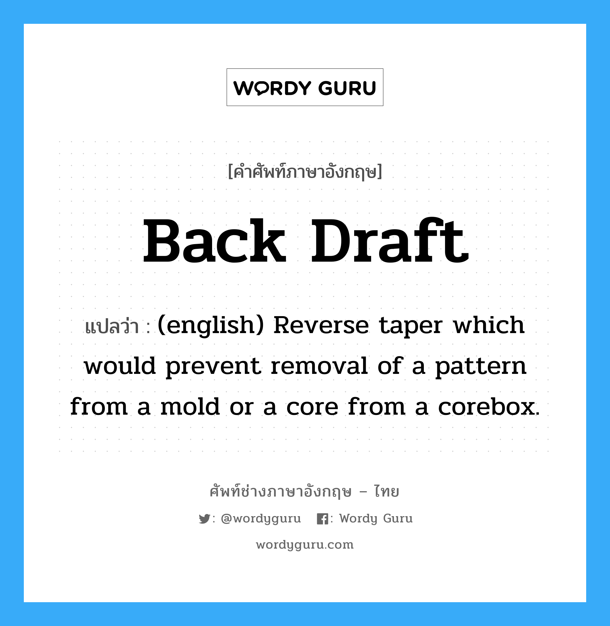 (english) Reverse taper which would prevent removal of a pattern from a mold or a core from a corebox. ภาษาอังกฤษ?, คำศัพท์ช่างภาษาอังกฤษ - ไทย (english) Reverse taper which would prevent removal of a pattern from a mold or a core from a corebox. คำศัพท์ภาษาอังกฤษ (english) Reverse taper which would prevent removal of a pattern from a mold or a core from a corebox. แปลว่า Back Draft