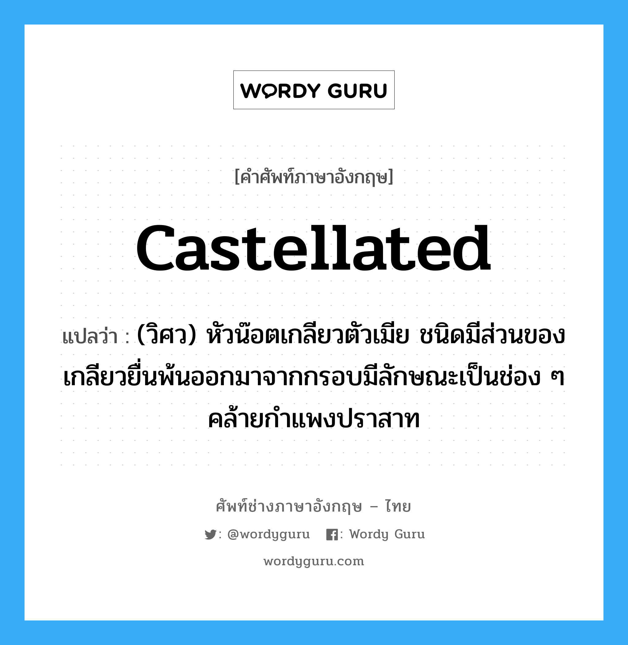 castellated แปลว่า?, คำศัพท์ช่างภาษาอังกฤษ - ไทย castellated คำศัพท์ภาษาอังกฤษ castellated แปลว่า (วิศว) หัวน๊อตเกลียวตัวเมีย ชนิดมีส่วนของเกลียวยื่นพ้นออกมาจากกรอบมีลักษณะเป็นช่อง ๆ คล้ายกำแพงปราสาท