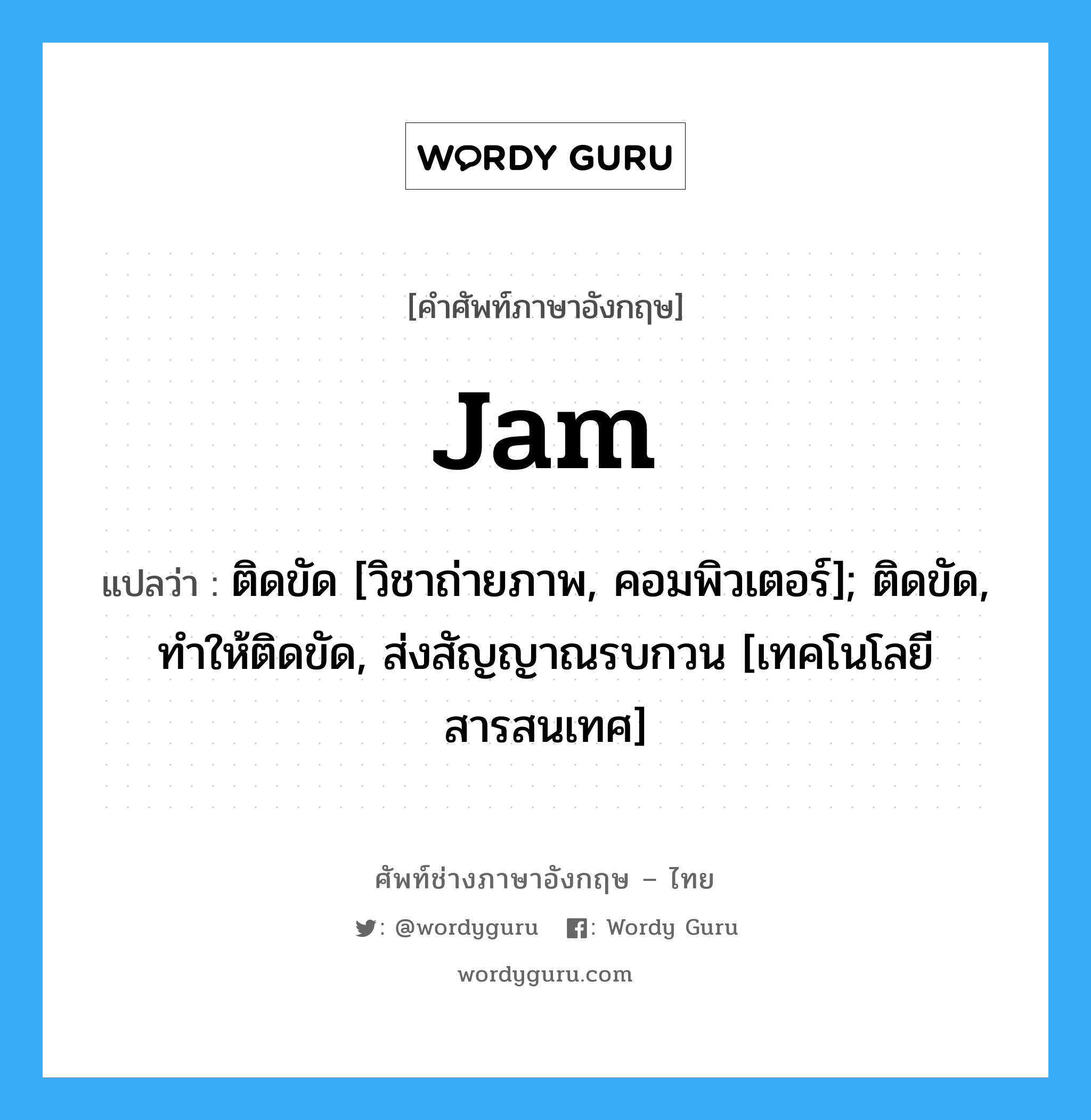 Jam แปลว่า?, คำศัพท์ช่างภาษาอังกฤษ - ไทย Jam คำศัพท์ภาษาอังกฤษ Jam แปลว่า ติดขัด [วิชาถ่ายภาพ, คอมพิวเตอร์]; ติดขัด, ทำให้ติดขัด, ส่งสัญญาณรบกวน [เทคโนโลยีสารสนเทศ]