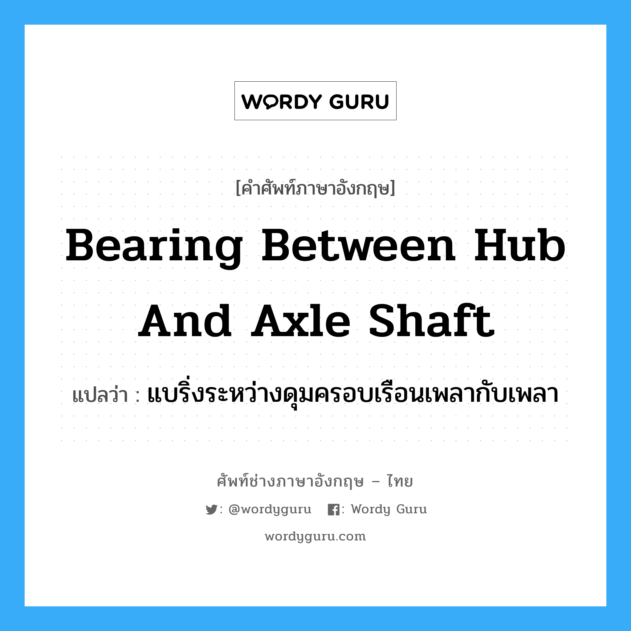 bearing between hub and axle shaft แปลว่า?, คำศัพท์ช่างภาษาอังกฤษ - ไทย bearing between hub and axle shaft คำศัพท์ภาษาอังกฤษ bearing between hub and axle shaft แปลว่า แบริ่งระหว่างดุมครอบเรือนเพลากับเพลา