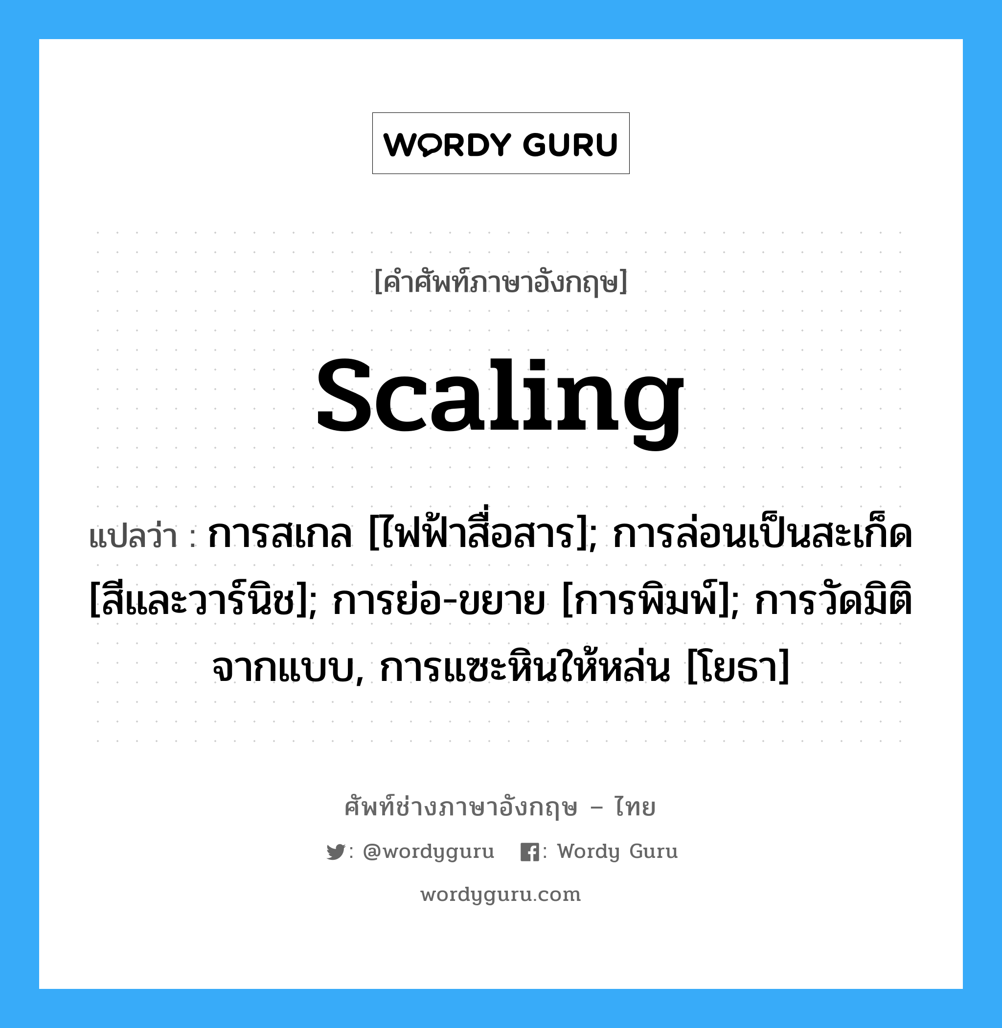 scaling แปลว่า?, คำศัพท์ช่างภาษาอังกฤษ - ไทย scaling คำศัพท์ภาษาอังกฤษ scaling แปลว่า การสเกล [ไฟฟ้าสื่อสาร]; การล่อนเป็นสะเก็ด [สีและวาร์นิช]; การย่อ-ขยาย [การพิมพ์]; การวัดมิติจากแบบ, การแซะหินให้หล่น [โยธา]