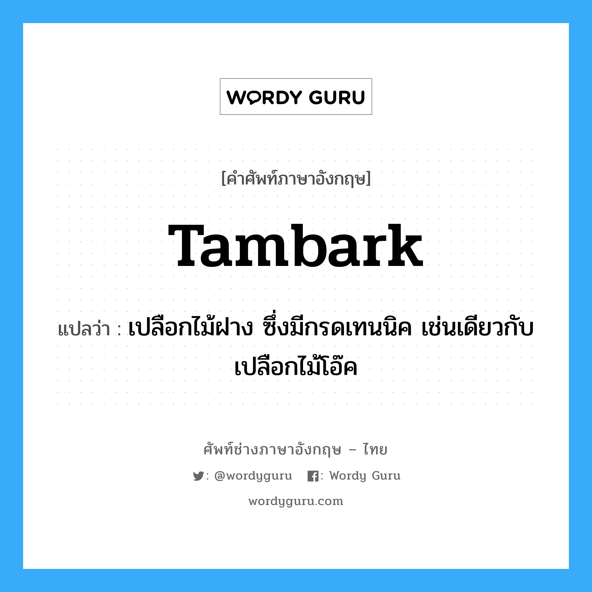 tambark แปลว่า?, คำศัพท์ช่างภาษาอังกฤษ - ไทย tambark คำศัพท์ภาษาอังกฤษ tambark แปลว่า เปลือกไม้ฝาง ซึ่งมีกรดเทนนิค เช่นเดียวกับเปลือกไม้โอ๊ค