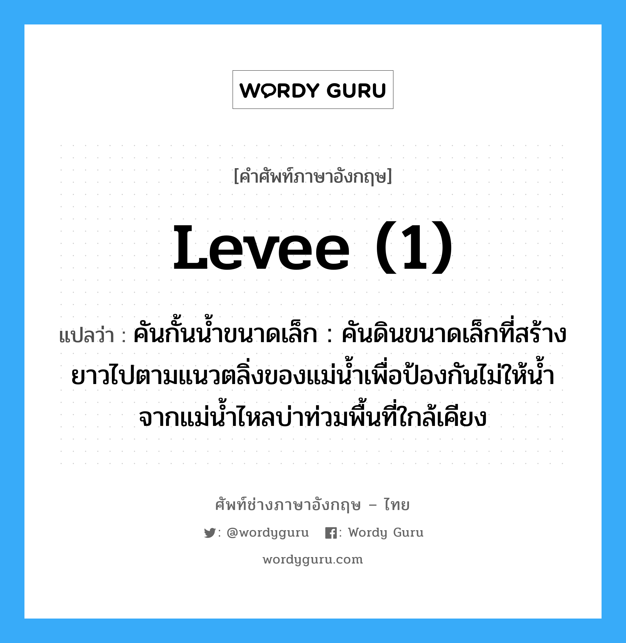 levee (1) แปลว่า?, คำศัพท์ช่างภาษาอังกฤษ - ไทย levee (1) คำศัพท์ภาษาอังกฤษ levee (1) แปลว่า คันกั้นน้ำขนาดเล็ก : คันดินขนาดเล็กที่สร้างยาวไปตามแนวตลิ่งของแม่น้ำเพื่อป้องกันไม่ให้น้ำ จากแม่น้ำไหลบ่าท่วมพื้นที่ใกล้เคียง