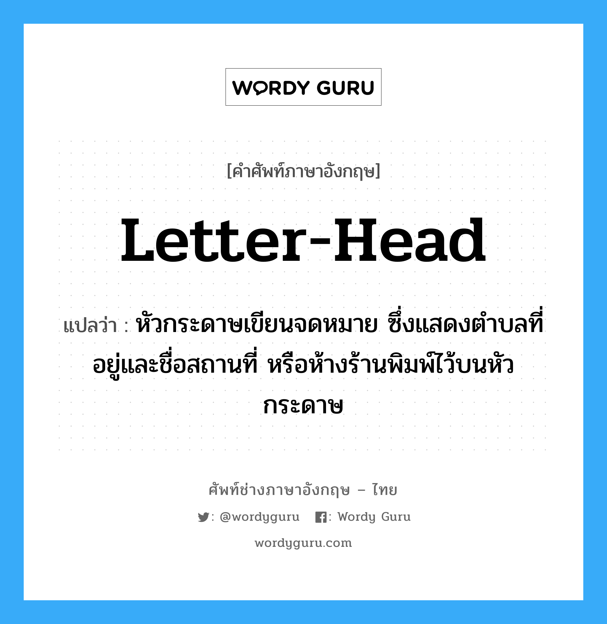 letter-head แปลว่า?, คำศัพท์ช่างภาษาอังกฤษ - ไทย letter-head คำศัพท์ภาษาอังกฤษ letter-head แปลว่า หัวกระดาษเขียนจดหมาย ซึ่งแสดงตำบลที่อยู่และชื่อสถานที่ หรือห้างร้านพิมพ์ไว้บนหัวกระดาษ