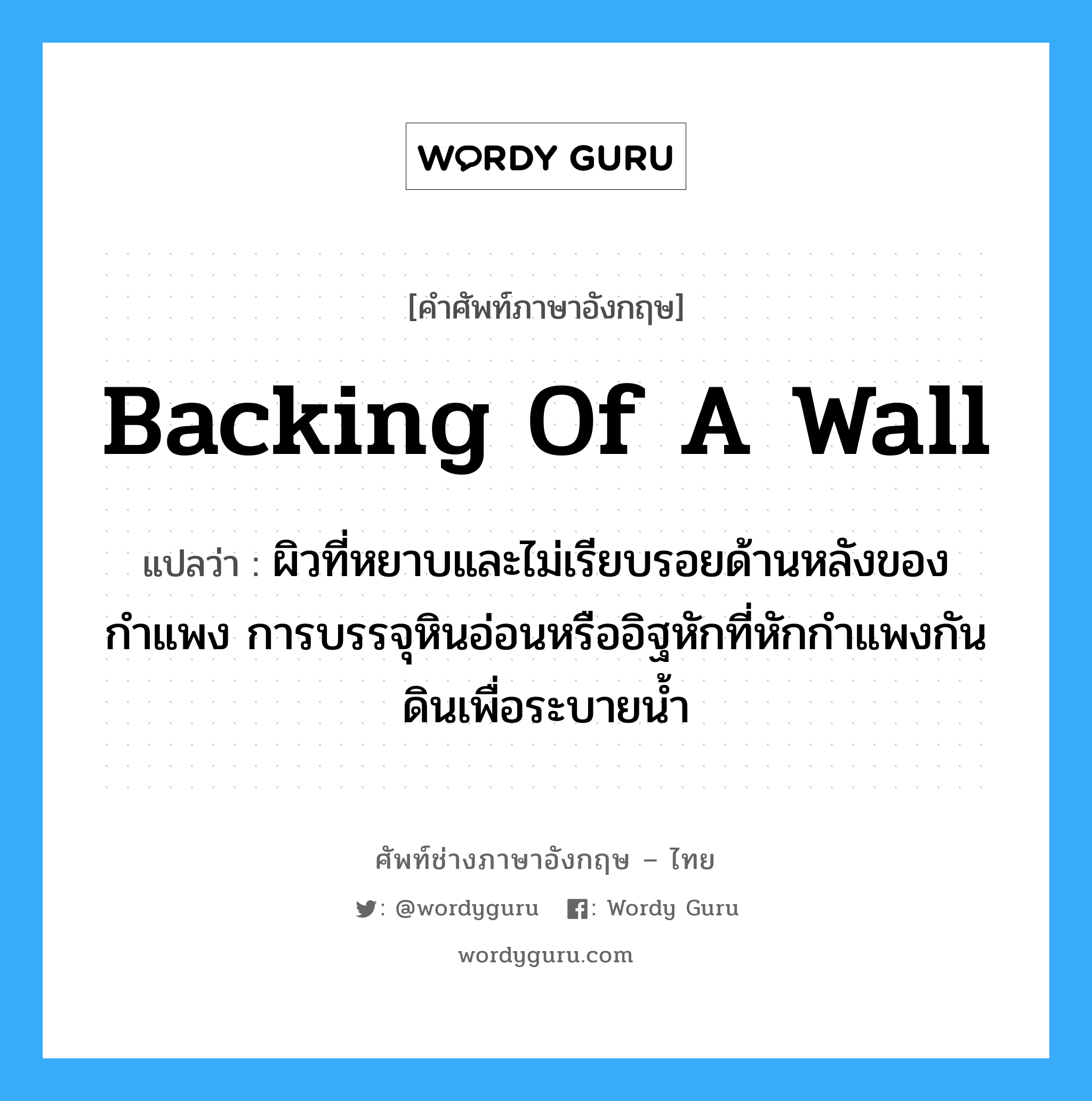 backing of a wall แปลว่า?, คำศัพท์ช่างภาษาอังกฤษ - ไทย backing of a wall คำศัพท์ภาษาอังกฤษ backing of a wall แปลว่า ผิวที่หยาบและไม่เรียบรอยด้านหลังของกำแพง การบรรจุหินอ่อนหรืออิฐหักที่หักกำแพงกันดินเพื่อระบายน้ำ