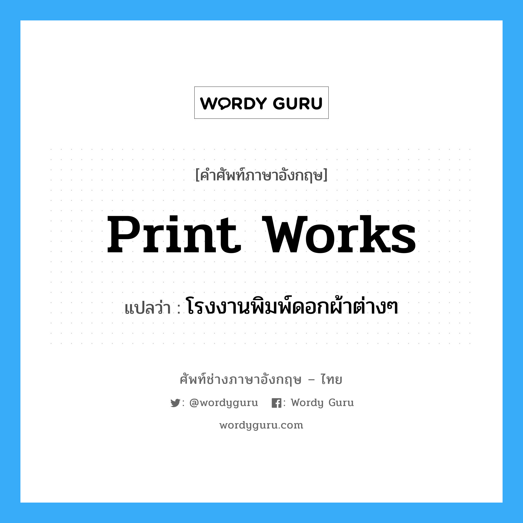 print works แปลว่า?, คำศัพท์ช่างภาษาอังกฤษ - ไทย print works คำศัพท์ภาษาอังกฤษ print works แปลว่า โรงงานพิมพ์ดอกผ้าต่างๆ