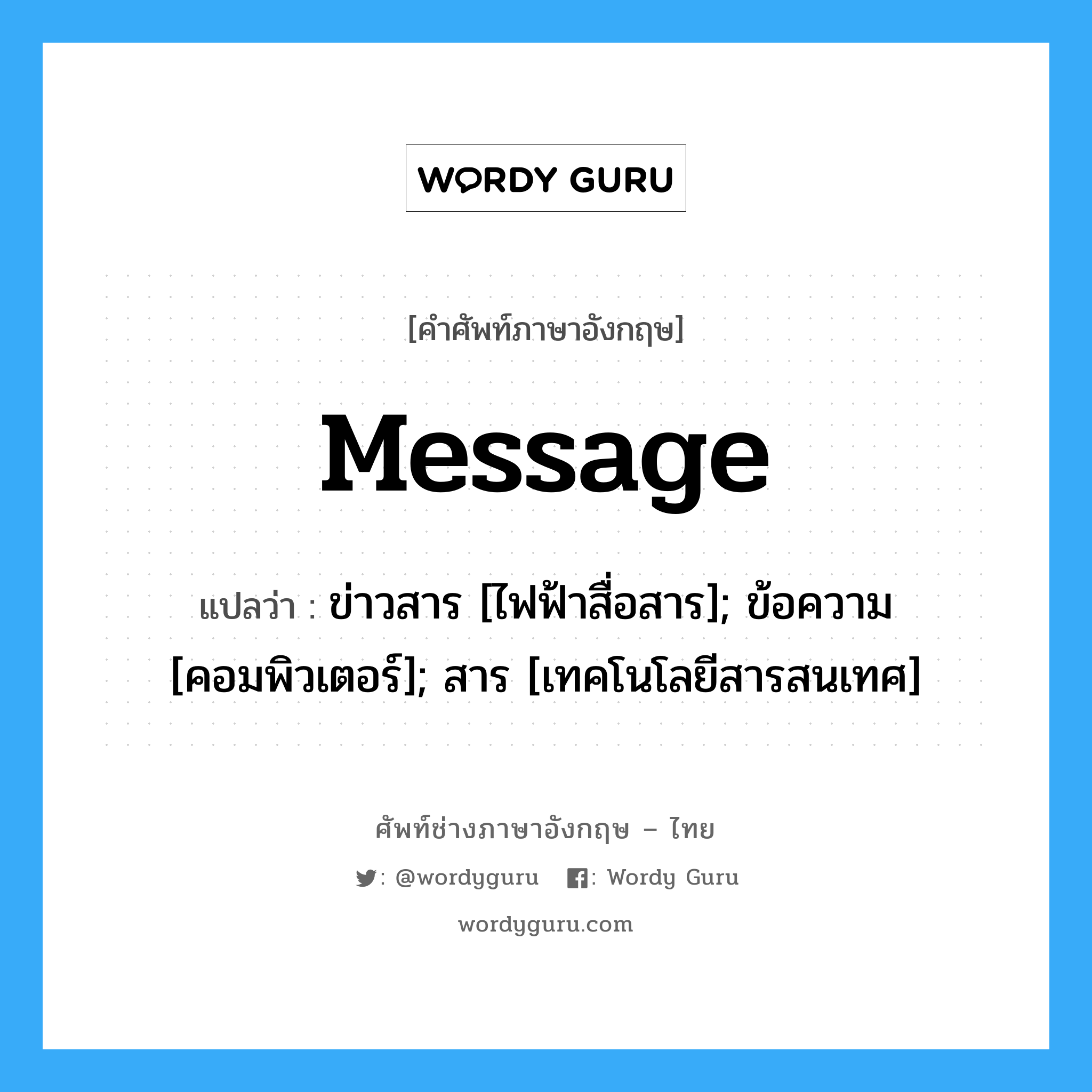 message แปลว่า?, คำศัพท์ช่างภาษาอังกฤษ - ไทย message คำศัพท์ภาษาอังกฤษ message แปลว่า ข่าวสาร [ไฟฟ้าสื่อสาร]; ข้อความ [คอมพิวเตอร์]; สาร [เทคโนโลยีสารสนเทศ]