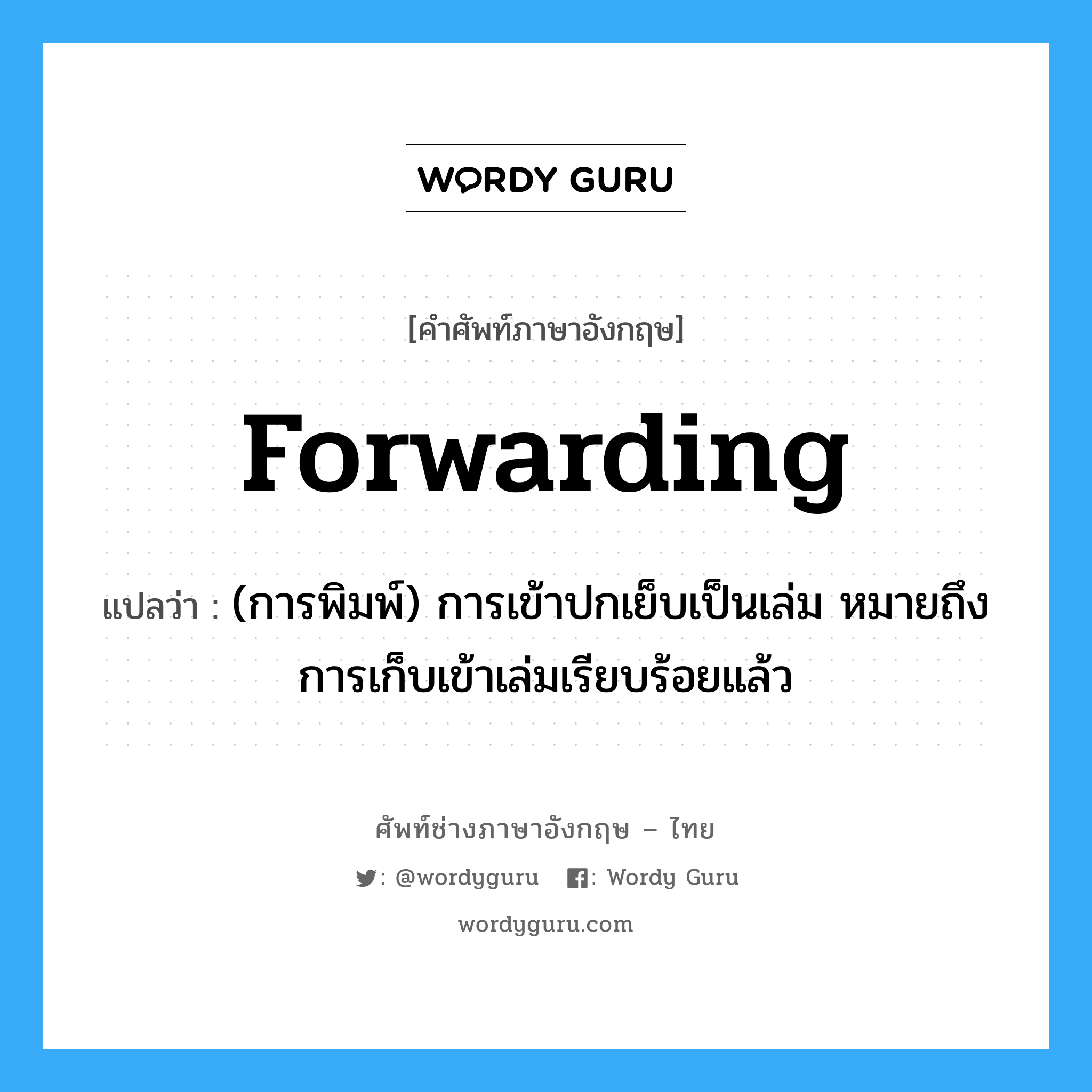 forwarding แปลว่า?, คำศัพท์ช่างภาษาอังกฤษ - ไทย forwarding คำศัพท์ภาษาอังกฤษ forwarding แปลว่า (การพิมพ์) การเข้าปกเย็บเป็นเล่ม หมายถึงการเก็บเข้าเล่มเรียบร้อยแล้ว