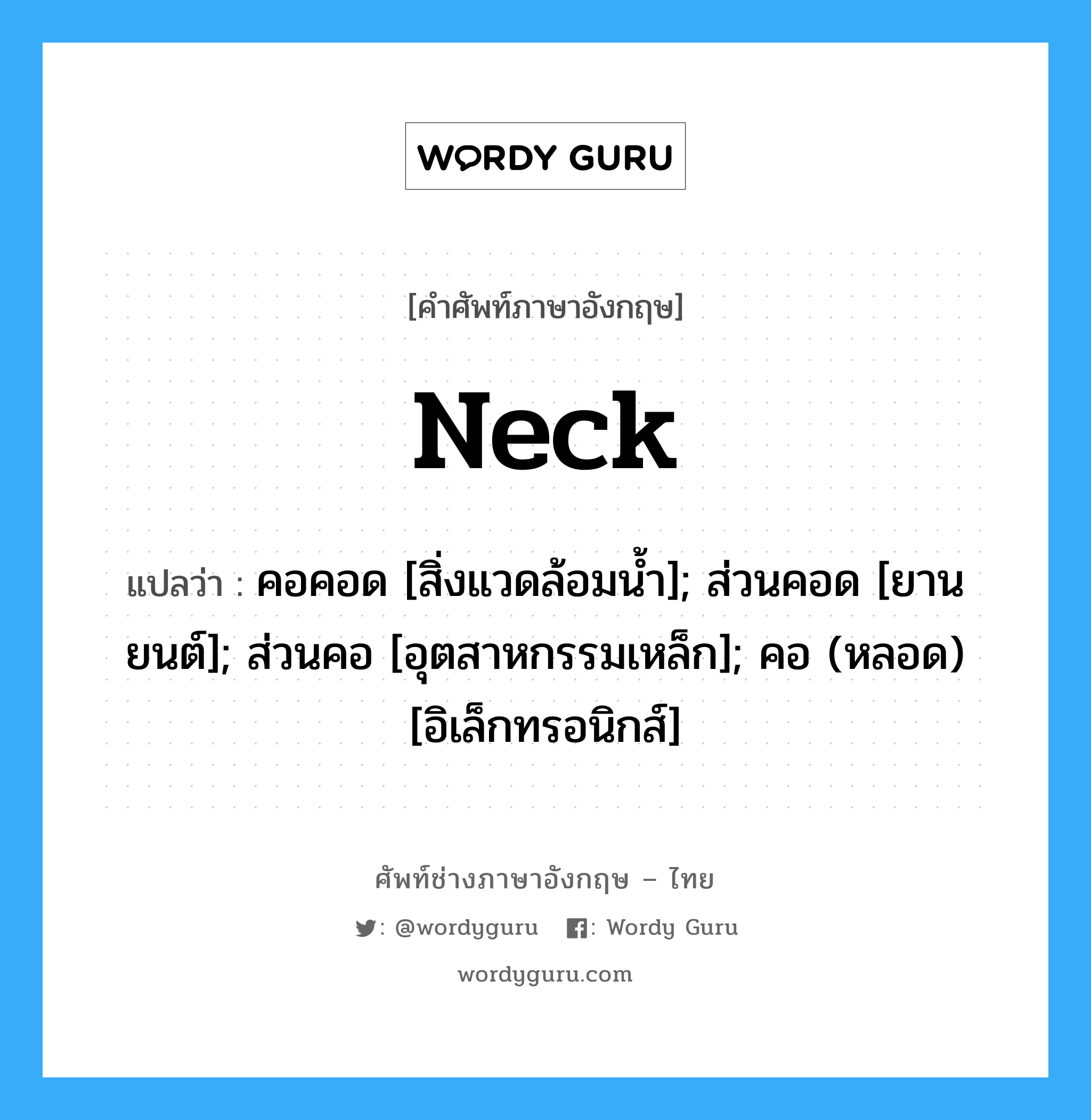 Neck แปลว่า?, คำศัพท์ช่างภาษาอังกฤษ - ไทย Neck คำศัพท์ภาษาอังกฤษ Neck แปลว่า คอคอด [สิ่งแวดล้อมน้ำ]; ส่วนคอด [ยานยนต์]; ส่วนคอ [อุตสาหกรรมเหล็ก]; คอ (หลอด) [อิเล็กทรอนิกส์]