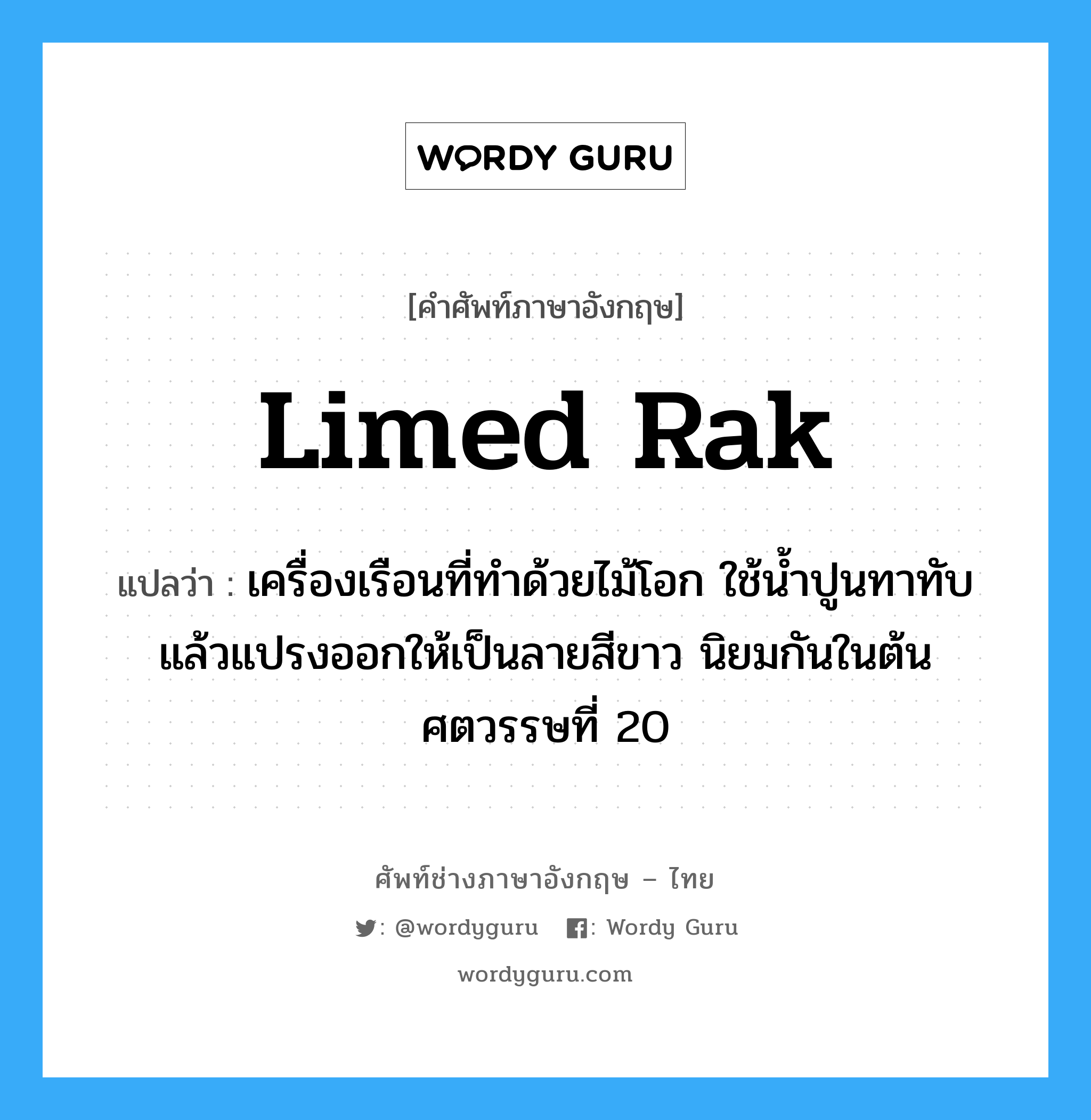 limed rak แปลว่า?, คำศัพท์ช่างภาษาอังกฤษ - ไทย limed rak คำศัพท์ภาษาอังกฤษ limed rak แปลว่า เครื่องเรือนที่ทำด้วยไม้โอก ใช้น้ำปูนทาทับ แล้วแปรงออกให้เป็นลายสีขาว นิยมกันในต้นศตวรรษที่ 20