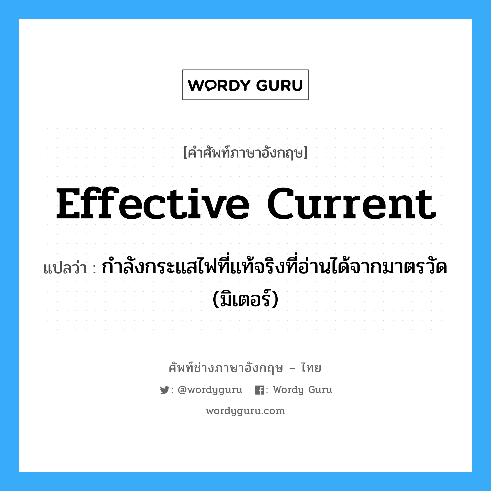 effective current แปลว่า?, คำศัพท์ช่างภาษาอังกฤษ - ไทย effective current คำศัพท์ภาษาอังกฤษ effective current แปลว่า กำลังกระแสไฟที่แท้จริงที่อ่านได้จากมาตรวัด (มิเตอร์)