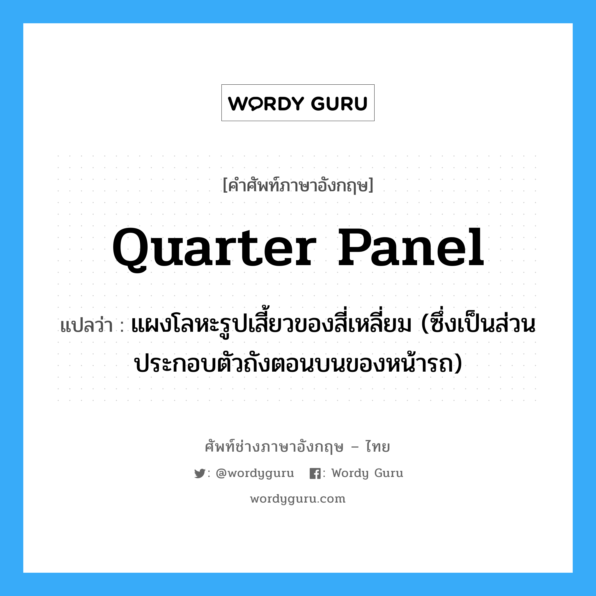 quarter panel แปลว่า?, คำศัพท์ช่างภาษาอังกฤษ - ไทย quarter panel คำศัพท์ภาษาอังกฤษ quarter panel แปลว่า แผงโลหะรูปเสี้ยวของสี่เหลี่ยม (ซึ่งเป็นส่วนประกอบตัวถังตอนบนของหน้ารถ)