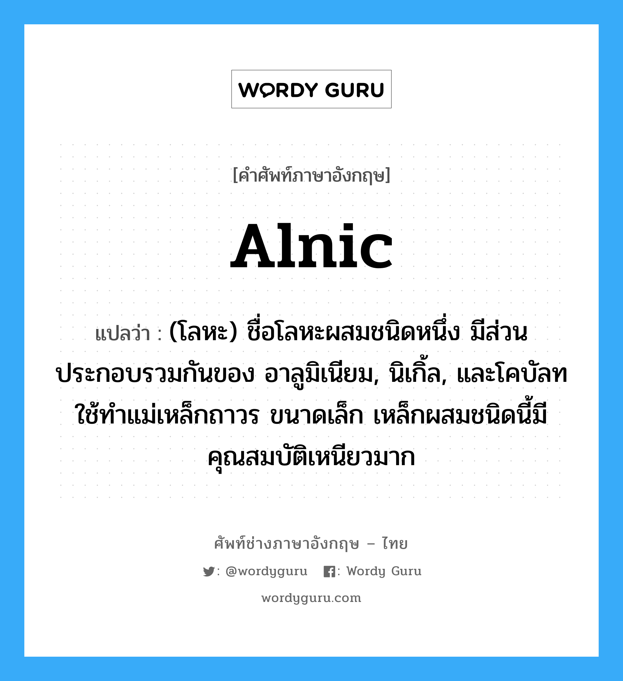 alnic แปลว่า?, คำศัพท์ช่างภาษาอังกฤษ - ไทย alnic คำศัพท์ภาษาอังกฤษ alnic แปลว่า (โลหะ) ชื่อโลหะผสมชนิดหนึ่ง มีส่วนประกอบรวมกันของ อาลูมิเนียม, นิเกิ้ล, และโคบัลท ใช้ทำแม่เหล็กถาวร ขนาดเล็ก เหล็กผสมชนิดนี้มีคุณสมบัติเหนียวมาก