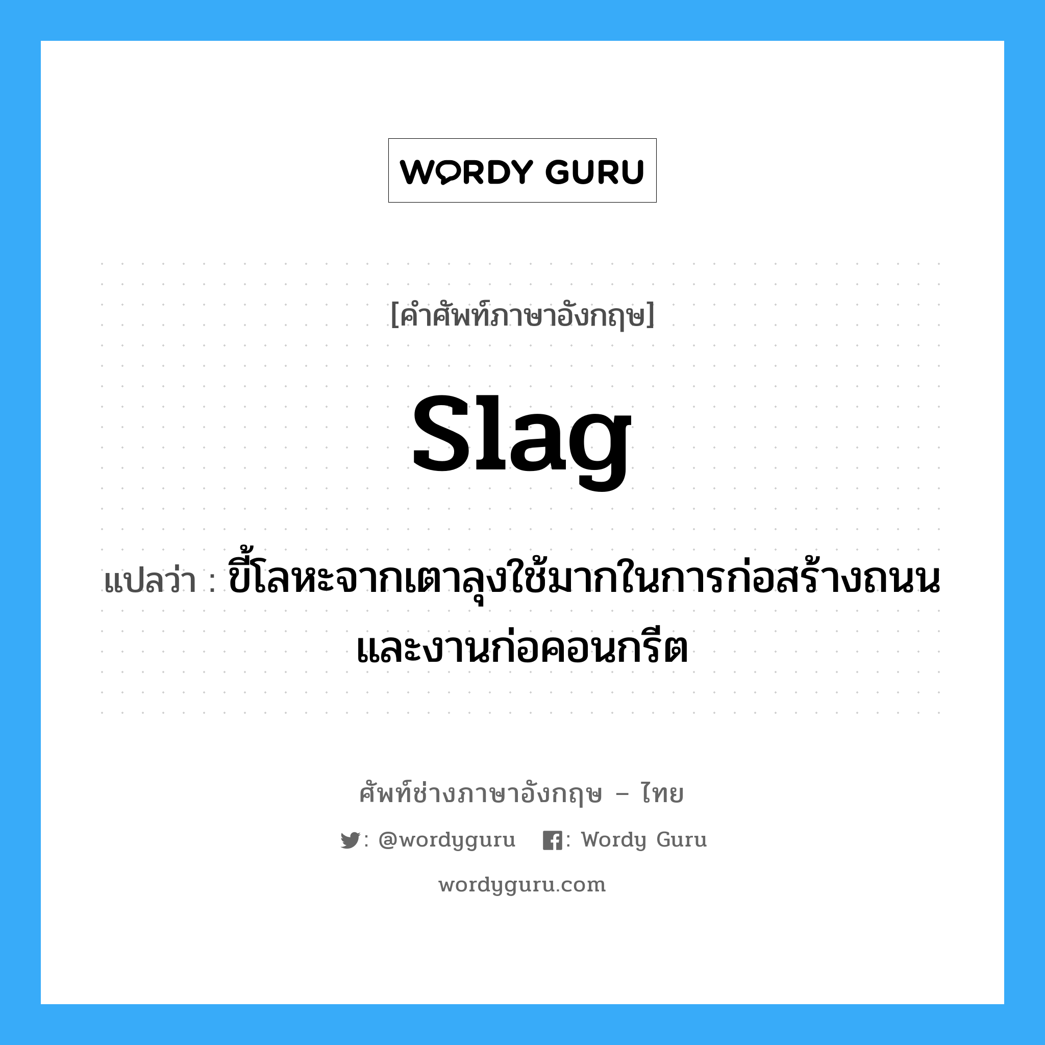 slag แปลว่า?, คำศัพท์ช่างภาษาอังกฤษ - ไทย slag คำศัพท์ภาษาอังกฤษ slag แปลว่า ขี้โลหะจากเตาลุงใช้มากในการก่อสร้างถนน และงานก่อคอนกรีต