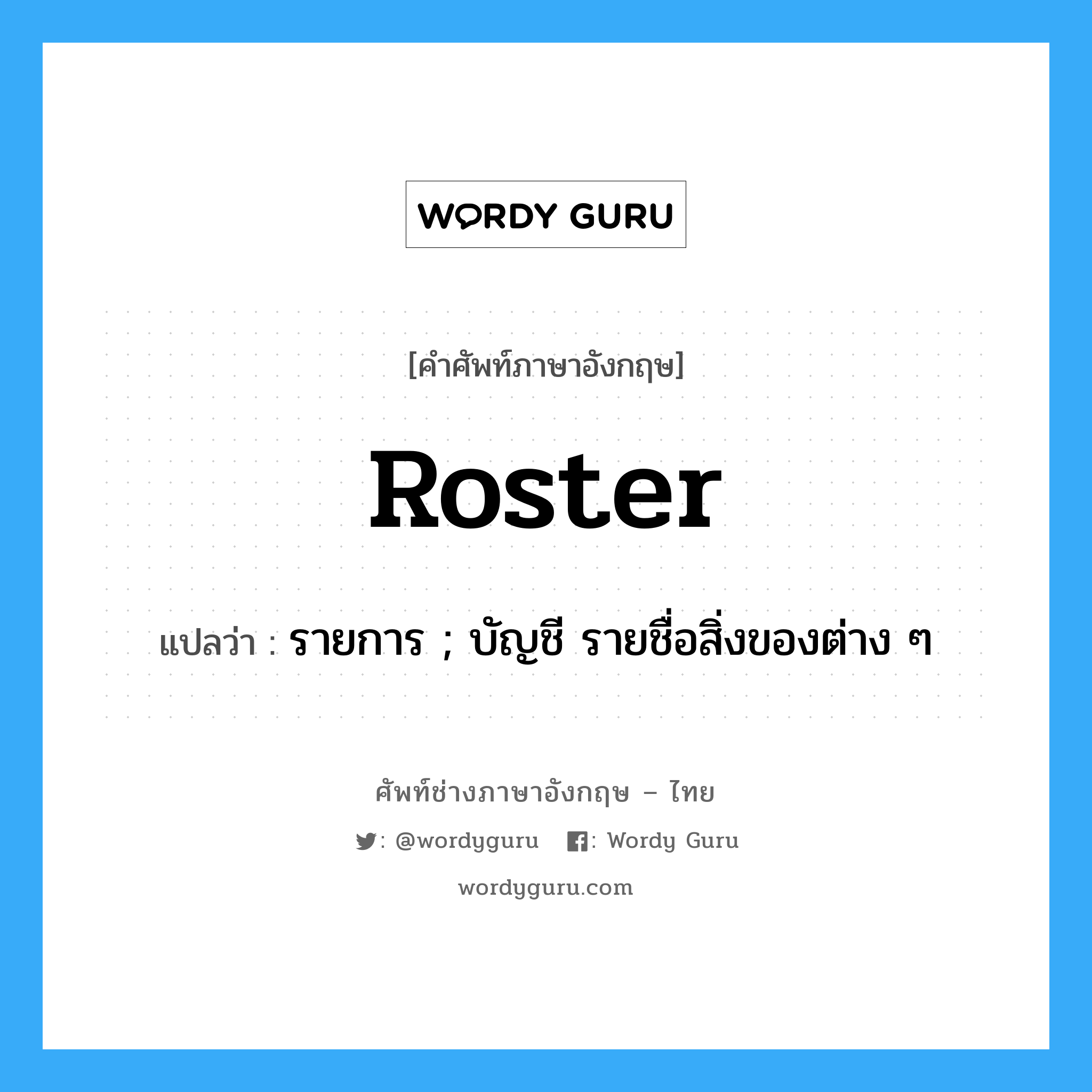 roster แปลว่า?, คำศัพท์ช่างภาษาอังกฤษ - ไทย roster คำศัพท์ภาษาอังกฤษ roster แปลว่า รายการ ; บัญชี รายชื่อสิ่งของต่าง ๆ