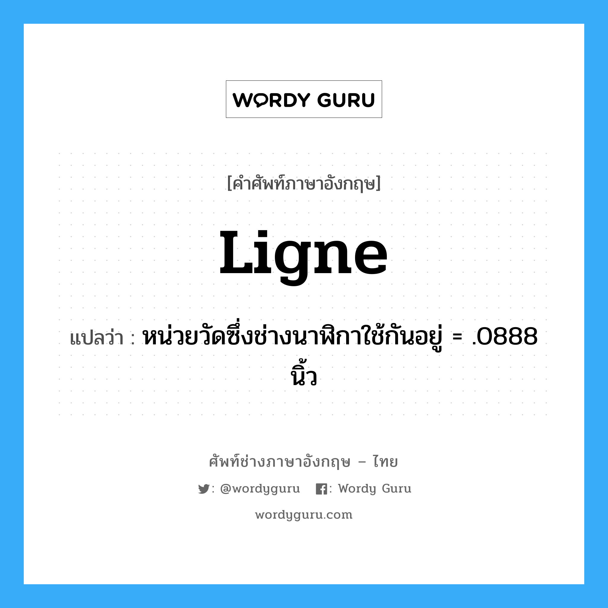 ligne แปลว่า?, คำศัพท์ช่างภาษาอังกฤษ - ไทย ligne คำศัพท์ภาษาอังกฤษ ligne แปลว่า หน่วยวัดซึ่งช่างนาฬิกาใช้กันอยู่ = .0888 นิ้ว