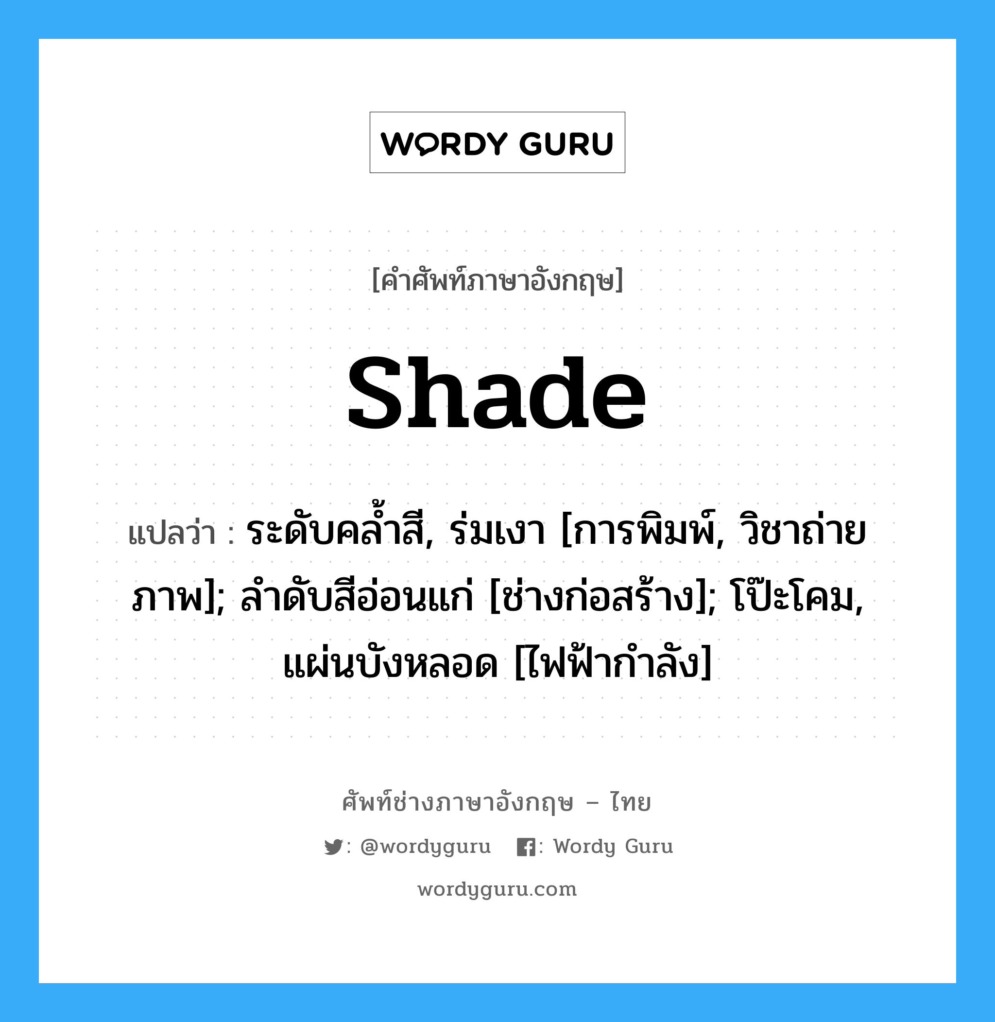 shade แปลว่า?, คำศัพท์ช่างภาษาอังกฤษ - ไทย shade คำศัพท์ภาษาอังกฤษ shade แปลว่า ระดับคล้ำสี, ร่มเงา [การพิมพ์, วิชาถ่ายภาพ]; ลำดับสีอ่อนแก่ [ช่างก่อสร้าง]; โป๊ะโคม, แผ่นบังหลอด [ไฟฟ้ากำลัง]