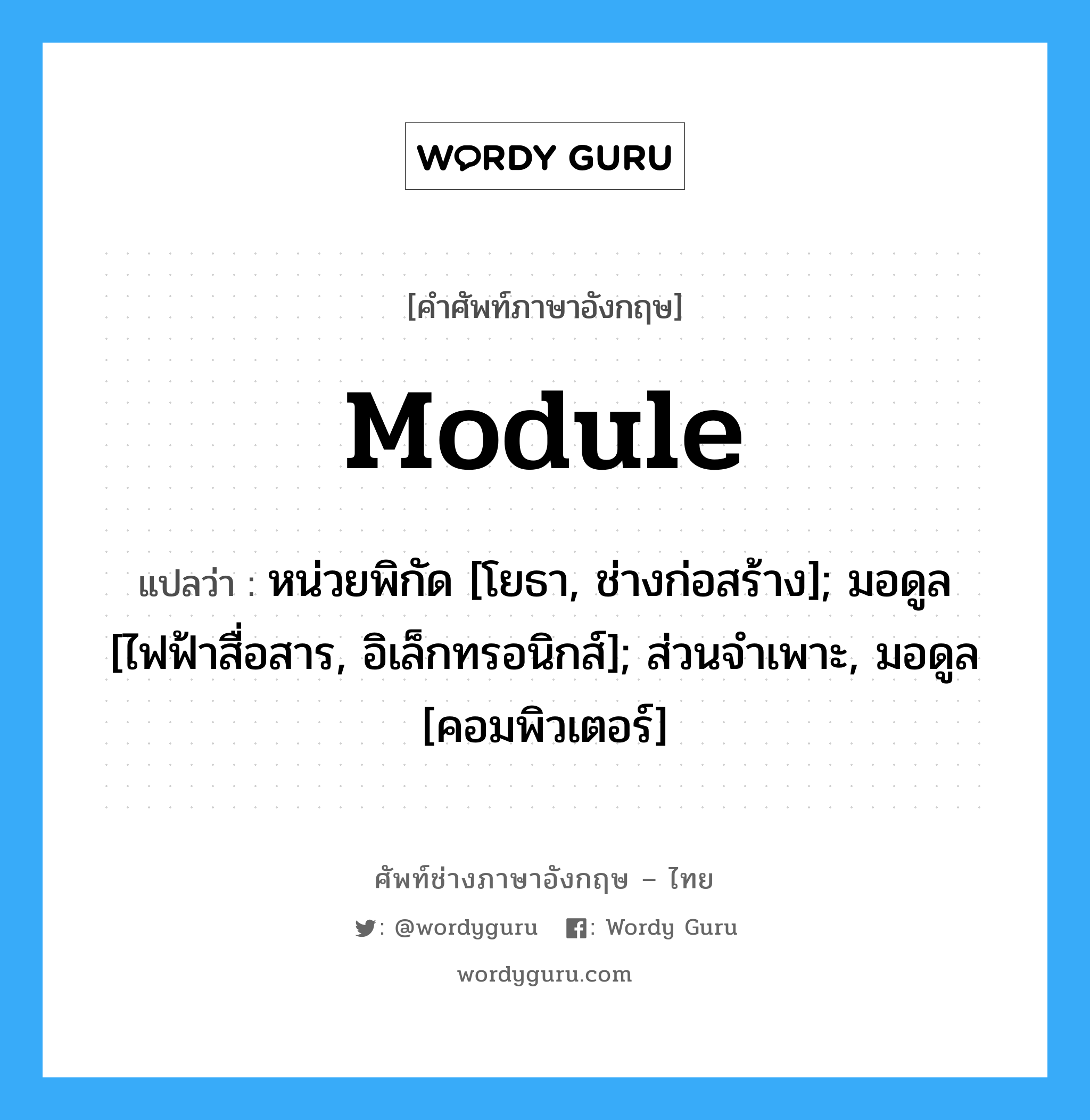 Module แปลว่า?, คำศัพท์ช่างภาษาอังกฤษ - ไทย Module คำศัพท์ภาษาอังกฤษ Module แปลว่า หน่วยพิกัด [โยธา, ช่างก่อสร้าง]; มอดูล [ไฟฟ้าสื่อสาร, อิเล็กทรอนิกส์]; ส่วนจำเพาะ, มอดูล [คอมพิวเตอร์]