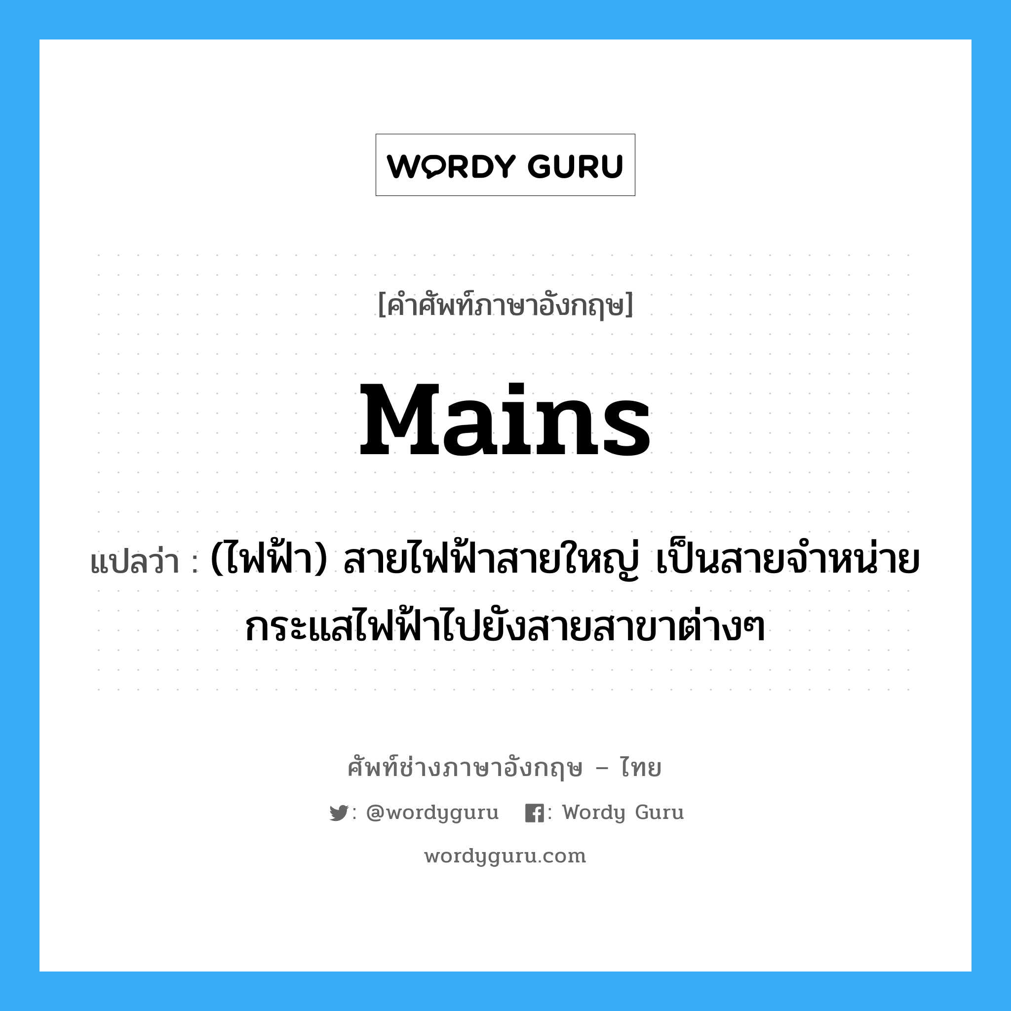 mains แปลว่า?, คำศัพท์ช่างภาษาอังกฤษ - ไทย mains คำศัพท์ภาษาอังกฤษ mains แปลว่า (ไฟฟ้า) สายไฟฟ้าสายใหญ่ เป็นสายจำหน่ายกระแสไฟฟ้าไปยังสายสาขาต่างๆ