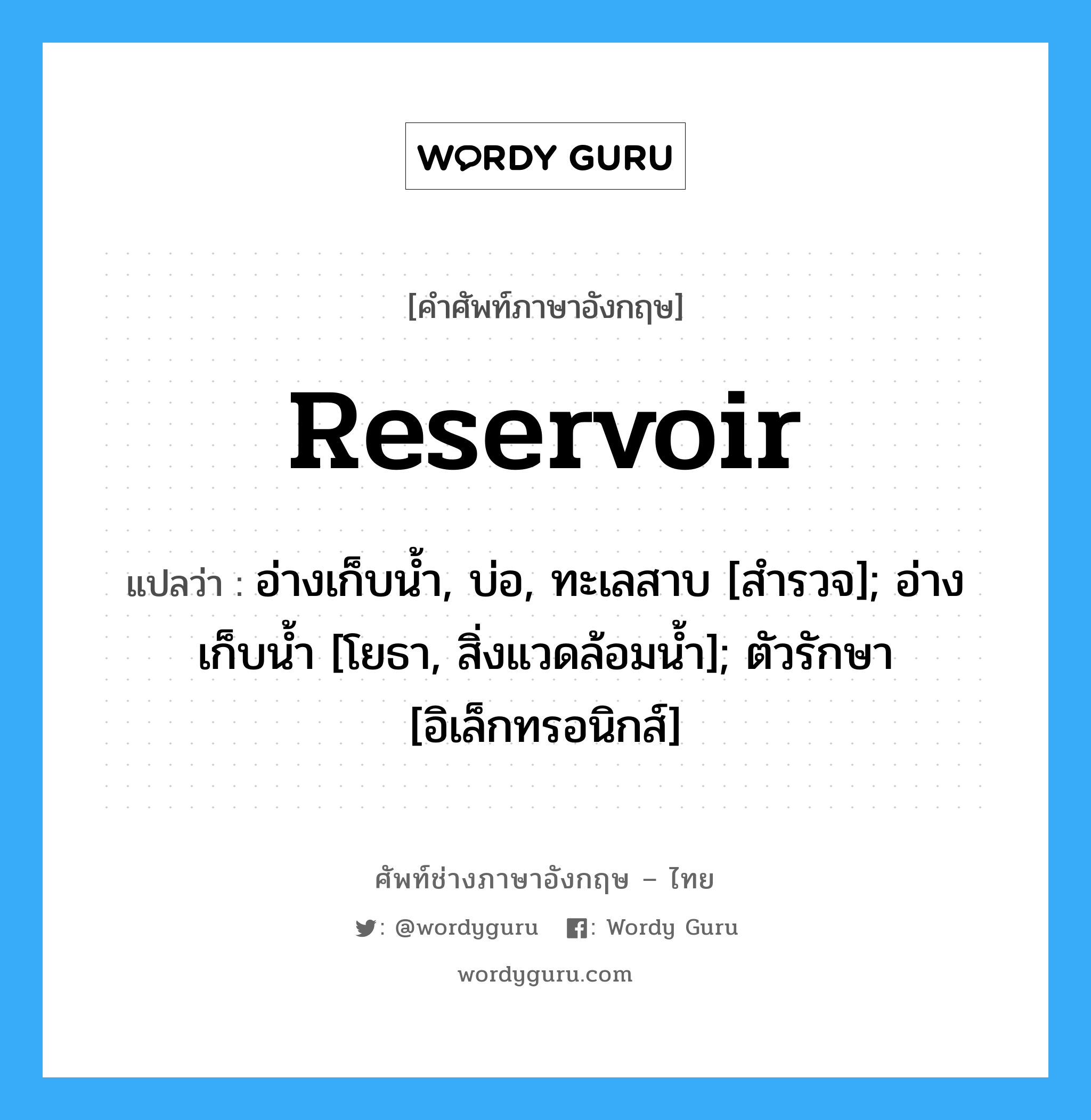 reservoir แปลว่า?, คำศัพท์ช่างภาษาอังกฤษ - ไทย reservoir คำศัพท์ภาษาอังกฤษ reservoir แปลว่า อ่างเก็บน้ำ, บ่อ, ทะเลสาบ [สำรวจ]; อ่างเก็บน้ำ [โยธา, สิ่งแวดล้อมน้ำ]; ตัวรักษา [อิเล็กทรอนิกส์]