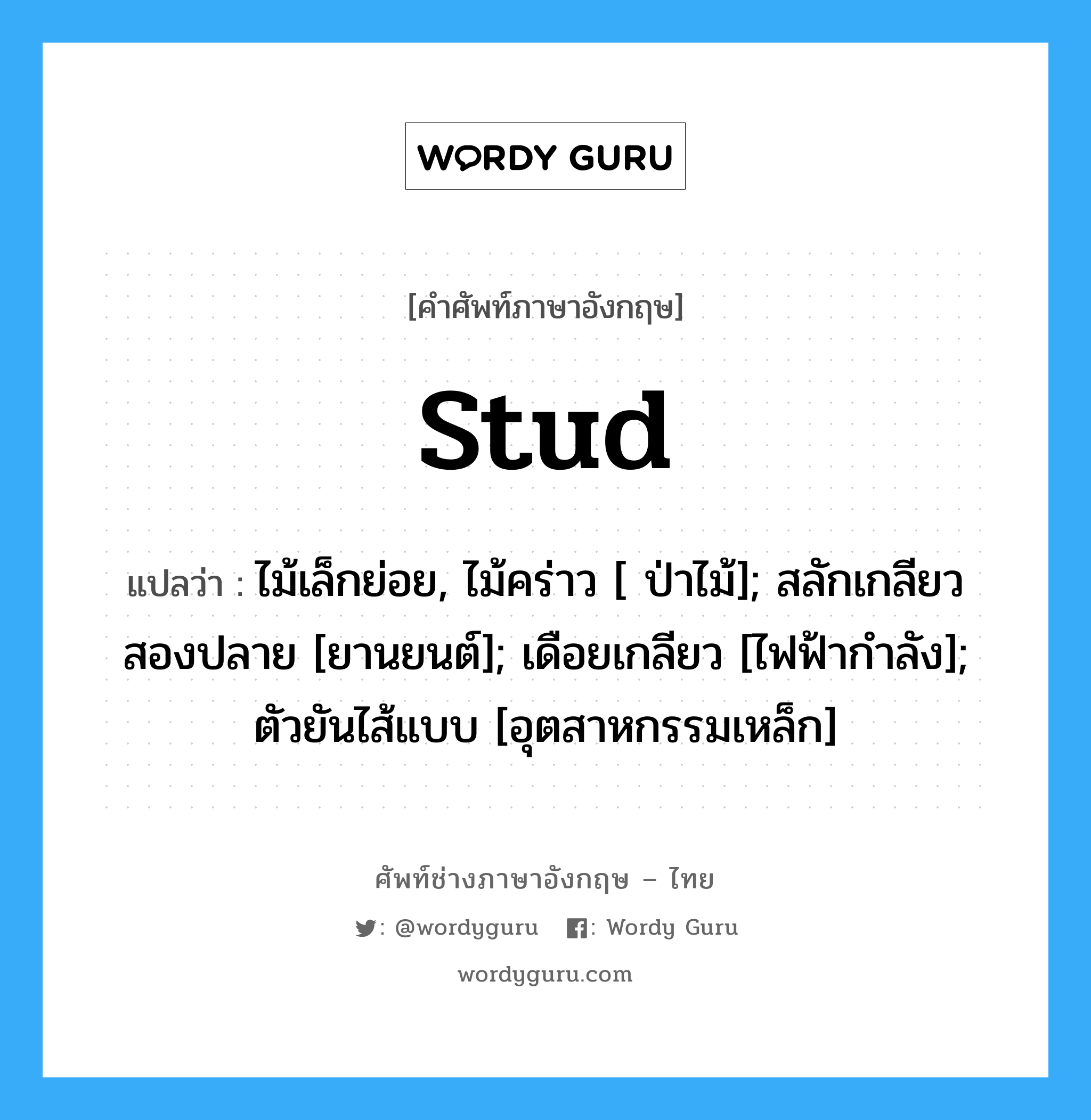 stud แปลว่า?, คำศัพท์ช่างภาษาอังกฤษ - ไทย stud คำศัพท์ภาษาอังกฤษ stud แปลว่า ไม้เล็กย่อย, ไม้คร่าว [ ป่าไม้]; สลักเกลียวสองปลาย [ยานยนต์]; เดือยเกลียว [ไฟฟ้ากำลัง]; ตัวยันไส้แบบ [อุตสาหกรรมเหล็ก]