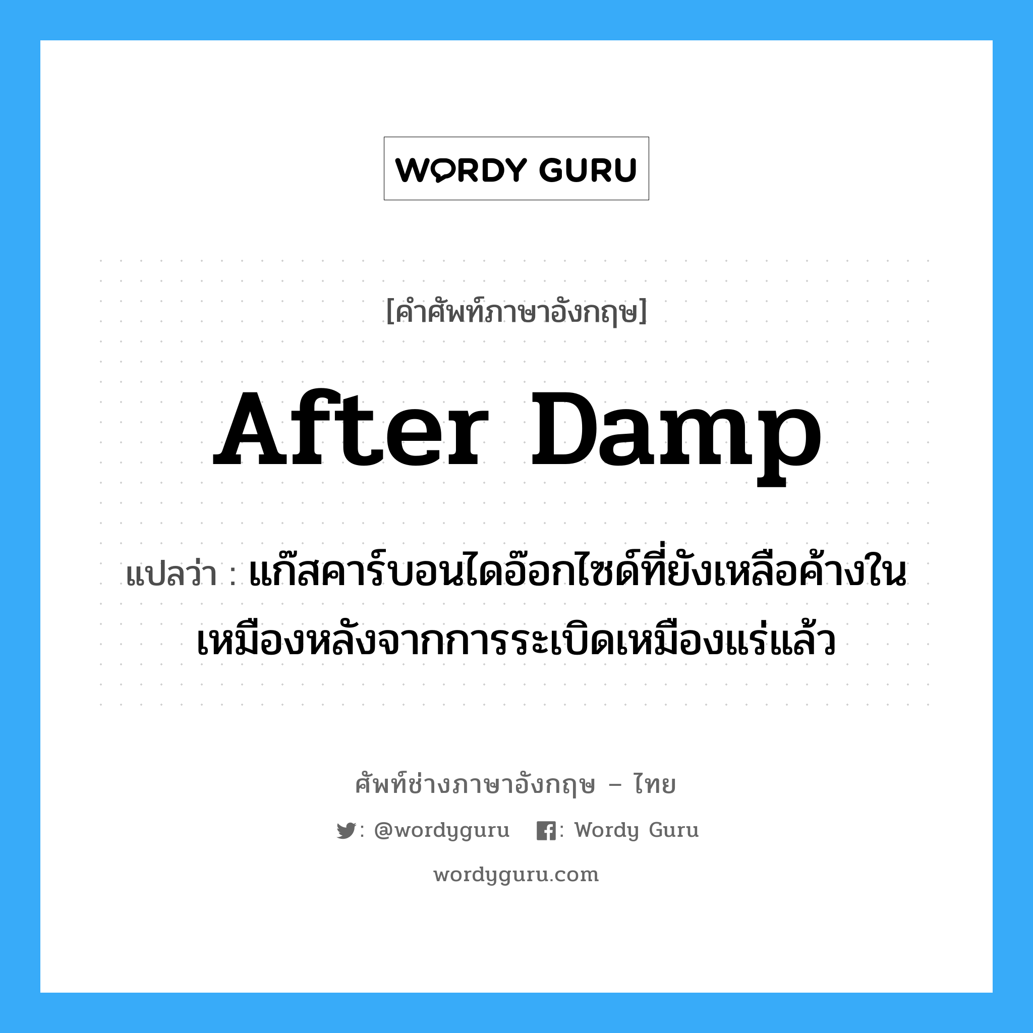 after damp แปลว่า?, คำศัพท์ช่างภาษาอังกฤษ - ไทย after damp คำศัพท์ภาษาอังกฤษ after damp แปลว่า แก๊สคาร์บอนไดอ๊อกไซด์ที่ยังเหลือค้างในเหมืองหลังจากการระเบิดเหมืองแร่แล้ว