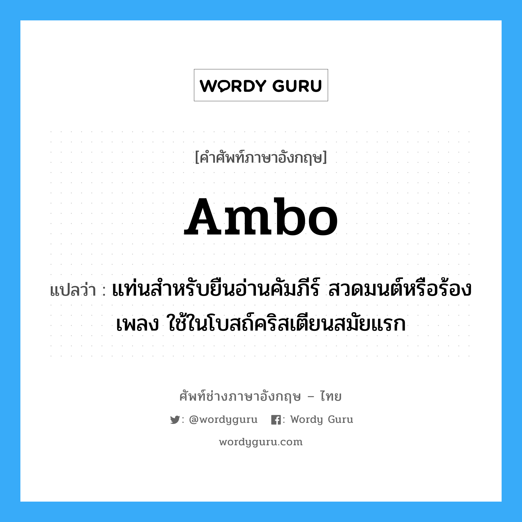 ambo แปลว่า?, คำศัพท์ช่างภาษาอังกฤษ - ไทย ambo คำศัพท์ภาษาอังกฤษ ambo แปลว่า แท่นสำหรับยืนอ่านคัมภีร์ สวดมนต์หรือร้องเพลง ใช้ในโบสถ์คริสเตียนสมัยแรก