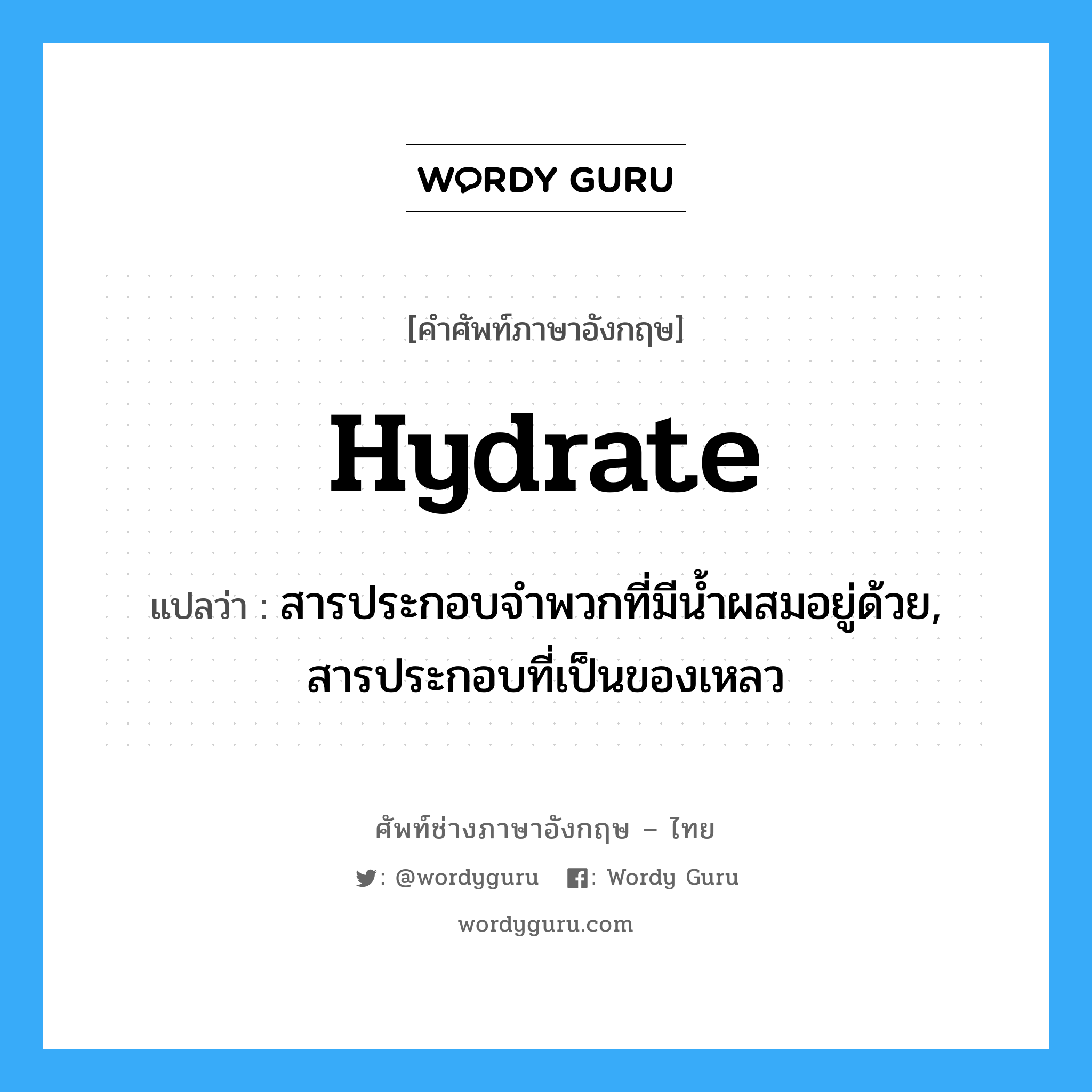 hydrate แปลว่า?, คำศัพท์ช่างภาษาอังกฤษ - ไทย hydrate คำศัพท์ภาษาอังกฤษ hydrate แปลว่า สารประกอบจำพวกที่มีน้ำผสมอยู่ด้วย, สารประกอบที่เป็นของเหลว