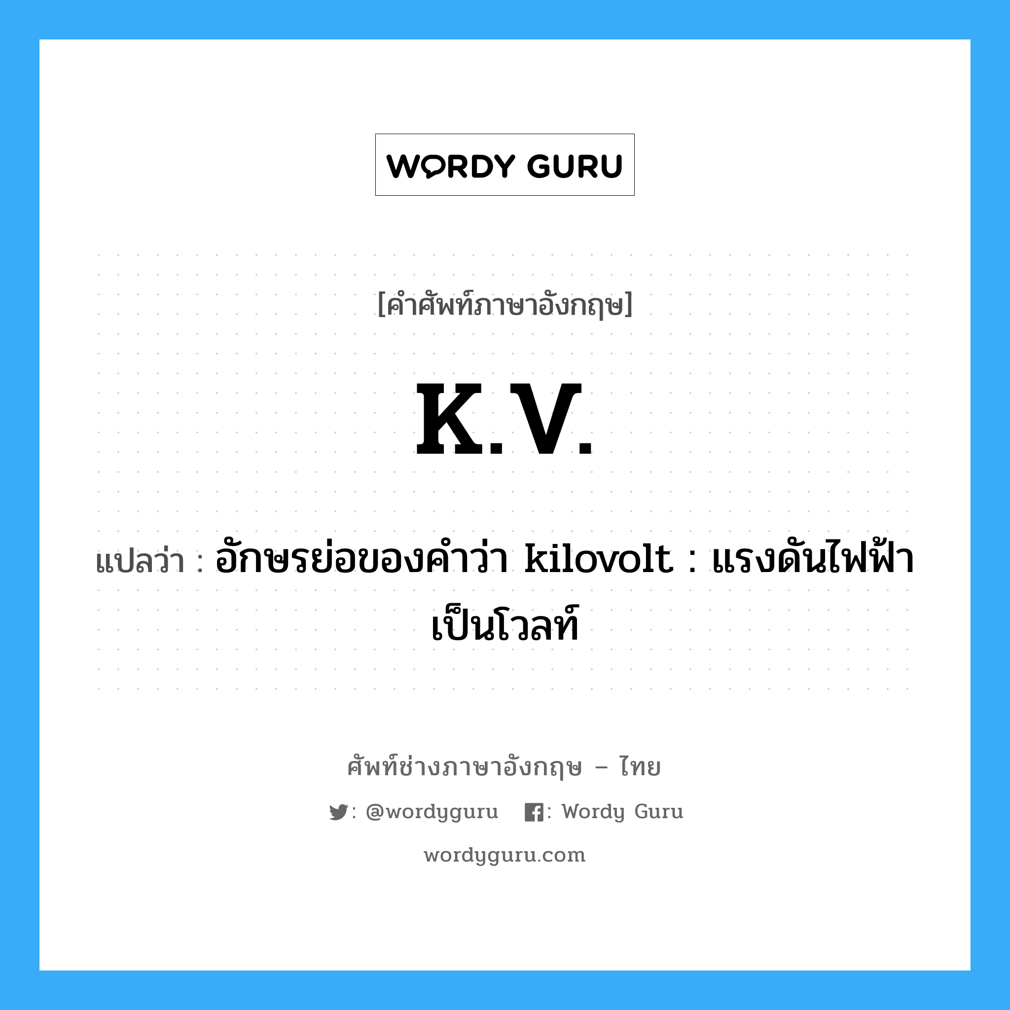 K.V. แปลว่า?, คำศัพท์ช่างภาษาอังกฤษ - ไทย K.V. คำศัพท์ภาษาอังกฤษ K.V. แปลว่า อักษรย่อของคำว่า kilovolt : แรงดันไฟฟ้าเป็นโวลท์