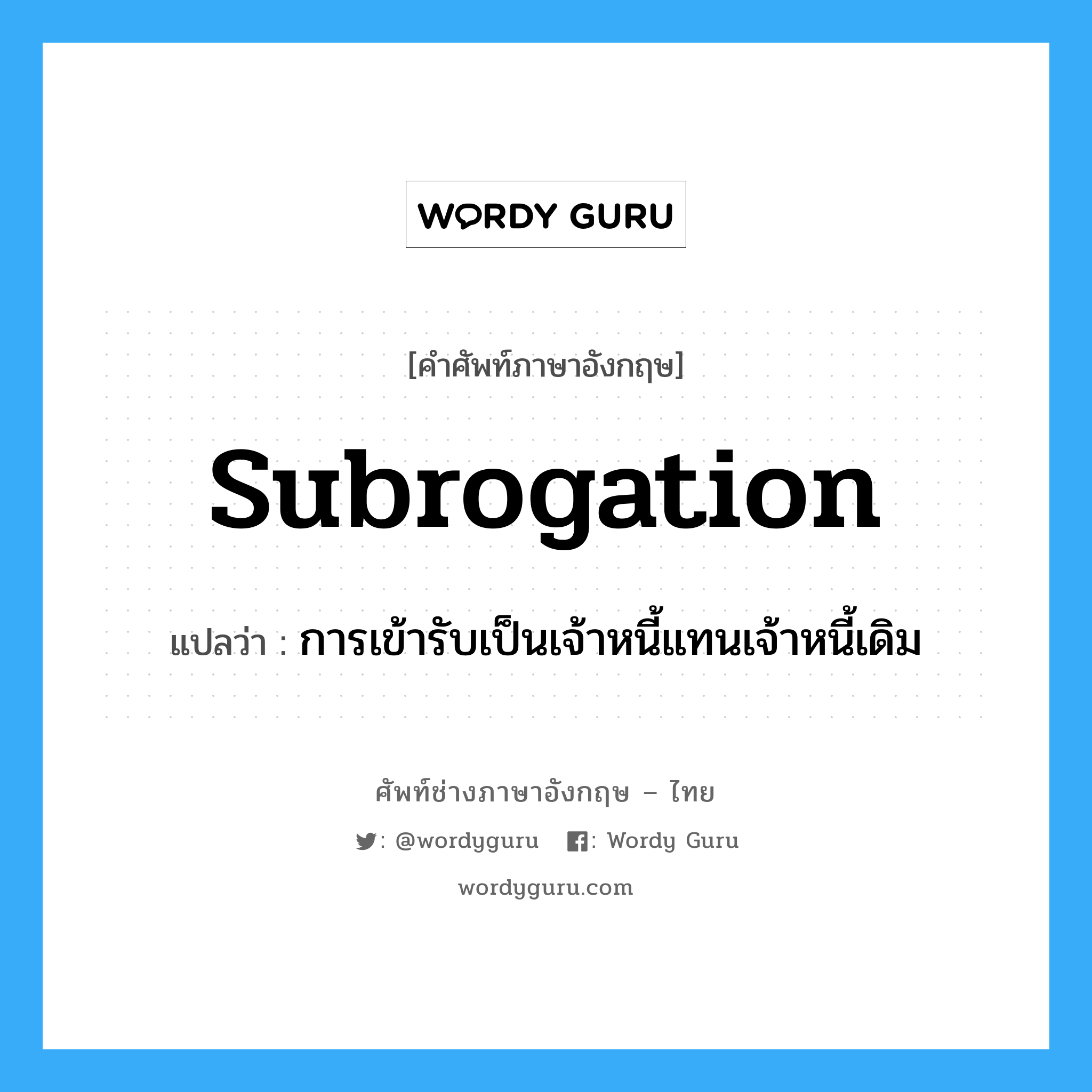 Subrogation แปลว่า?, คำศัพท์ช่างภาษาอังกฤษ - ไทย Subrogation คำศัพท์ภาษาอังกฤษ Subrogation แปลว่า การเข้ารับเป็นเจ้าหนี้แทนเจ้าหนี้เดิม