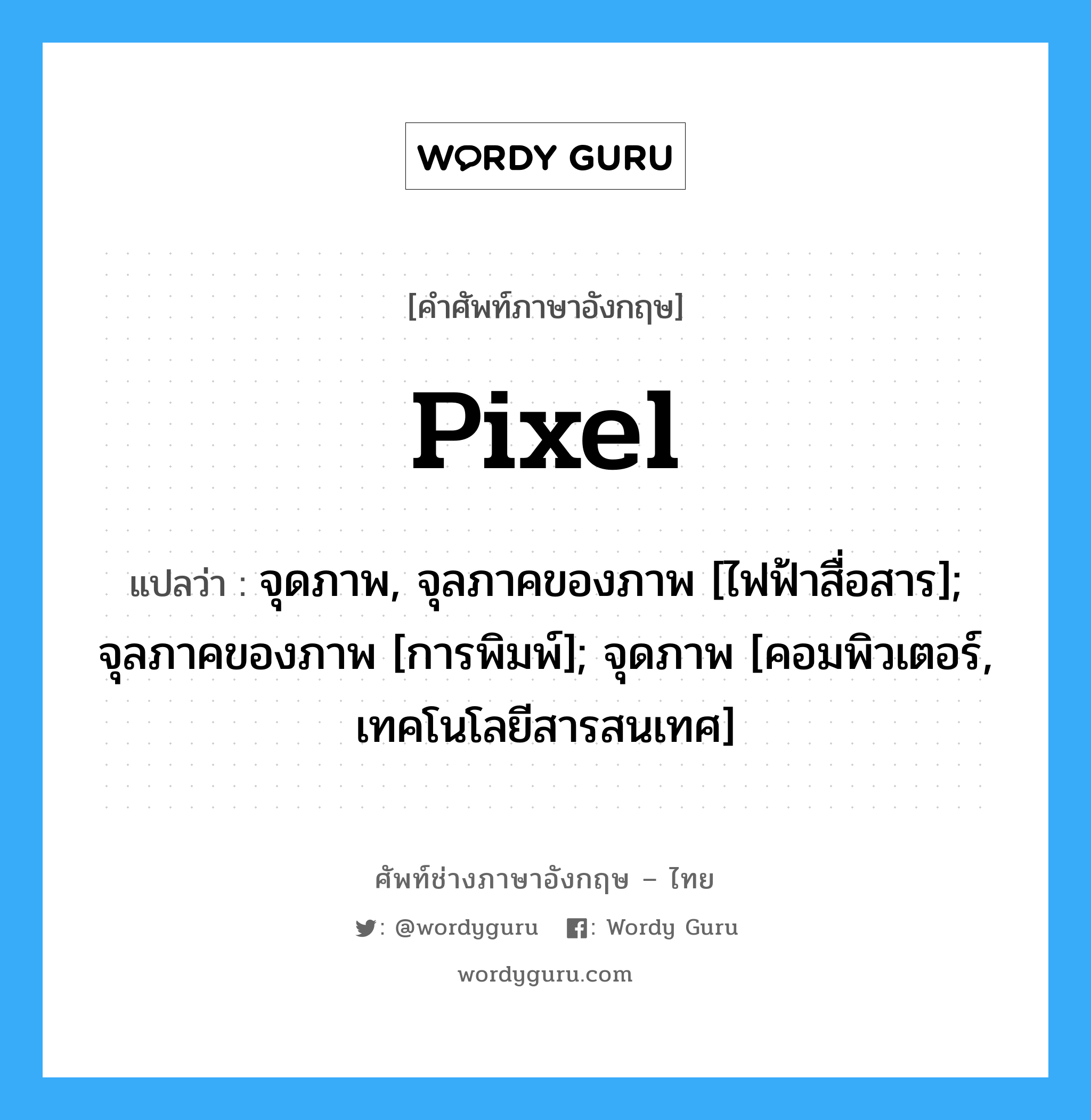 Pixel แปลว่า?, คำศัพท์ช่างภาษาอังกฤษ - ไทย Pixel คำศัพท์ภาษาอังกฤษ Pixel แปลว่า จุดภาพ, จุลภาคของภาพ [ไฟฟ้าสื่อสาร]; จุลภาคของภาพ [การพิมพ์]; จุดภาพ [คอมพิวเตอร์, เทคโนโลยีสารสนเทศ]