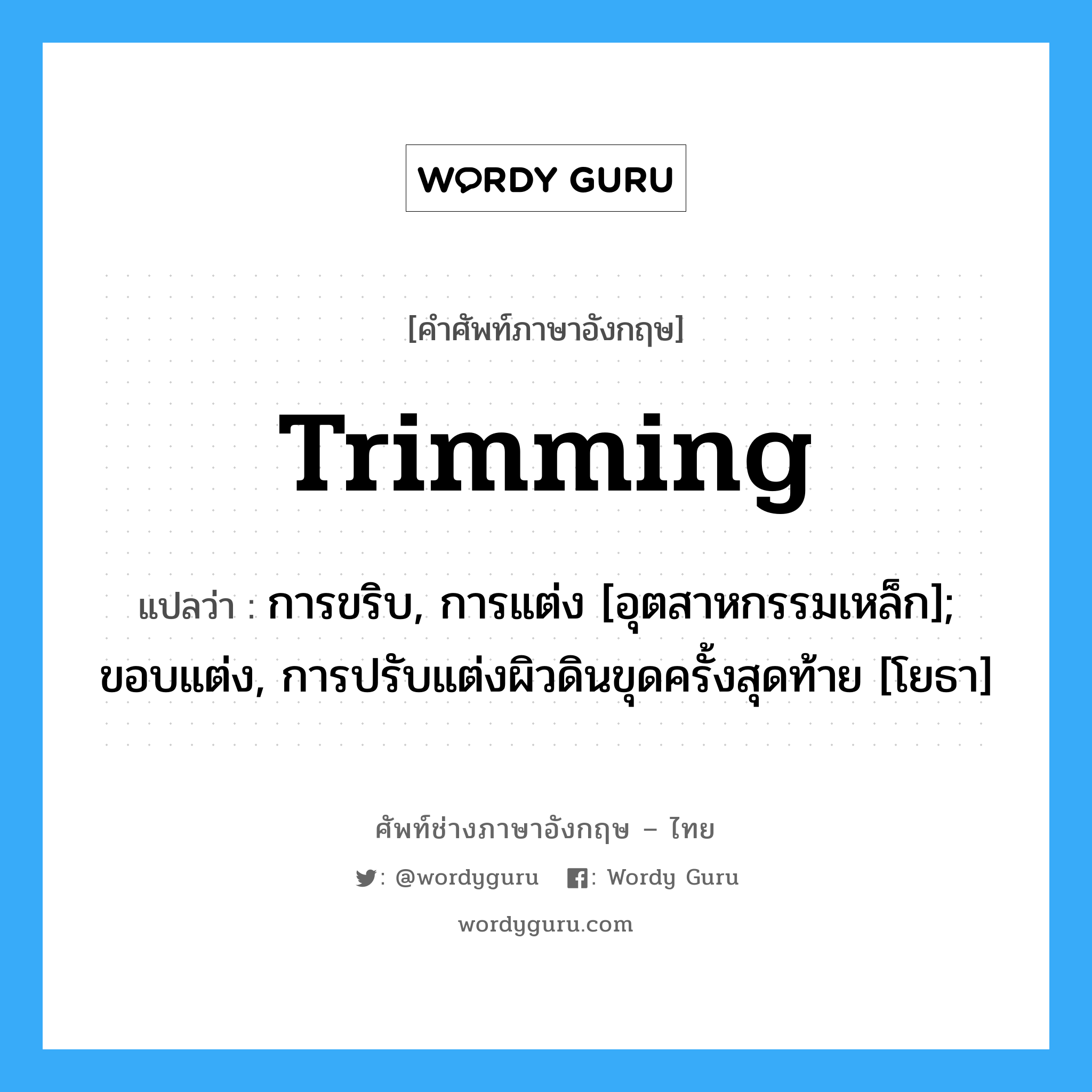 trimming แปลว่า?, คำศัพท์ช่างภาษาอังกฤษ - ไทย trimming คำศัพท์ภาษาอังกฤษ trimming แปลว่า การขริบ, การแต่ง [อุตสาหกรรมเหล็ก]; ขอบแต่ง, การปรับแต่งผิวดินขุดครั้งสุดท้าย [โยธา]